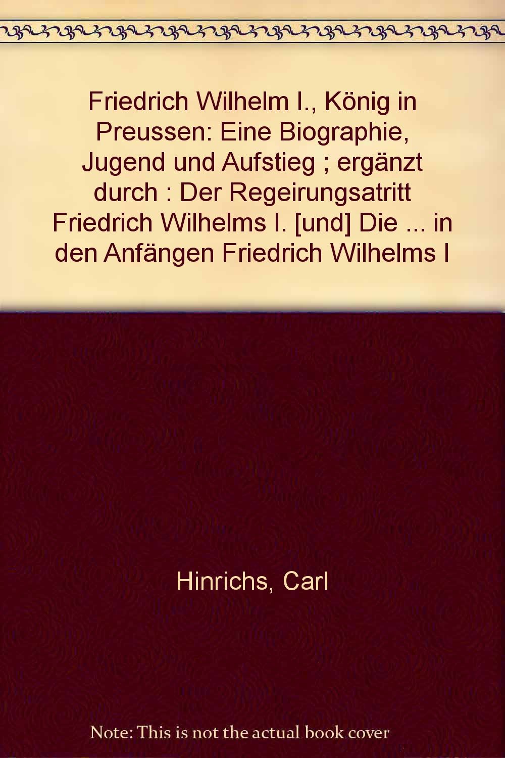 Friedrich Wilhelm I., König in Preussen. Eine Biographie. Jugend und Aufstieg (1943).: Ergänzt durch: Der Regierungsantritt Friedrich Wilhelms I. ... in den Anfängen Friedrich Wilhelms I. (1958). Politics & Society Books
