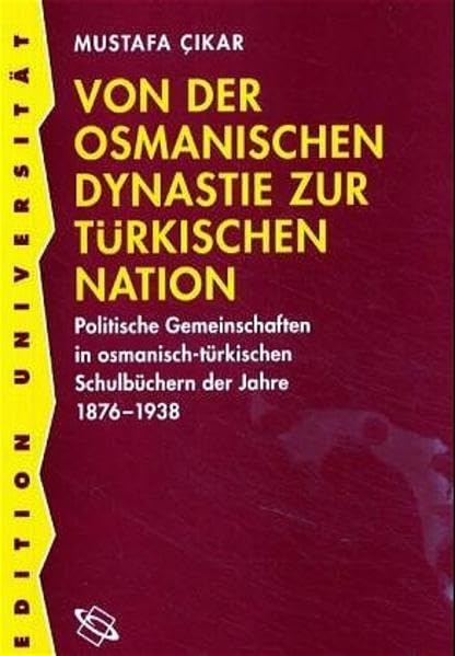 Von der osmanischen Dynastie zur türkischen Nation: Politische Gemeinschaften in osmanisch-türkischen Schulbüchern der Jahre 1876-1938 (Edition Universität) Politics & History