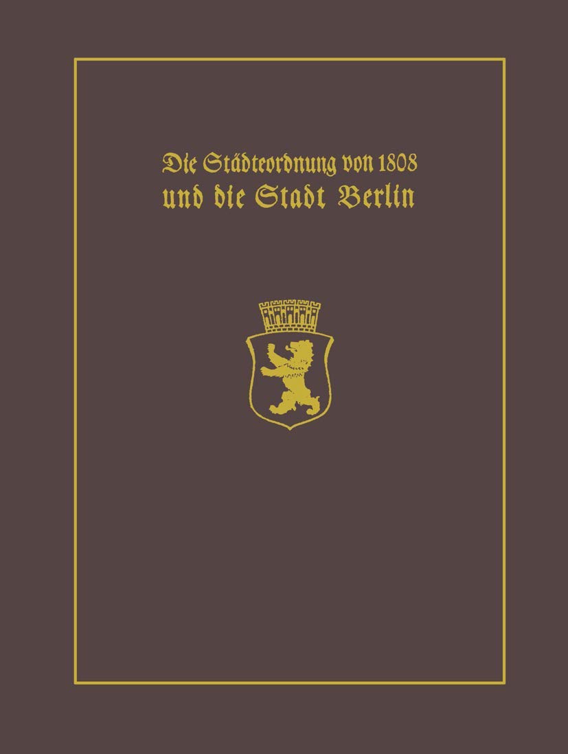 Die Städteordnung von 1808 und die Stadt Berlin: Mit einem Beitrag Stadtgeschichte Berlins als wissenschaftliche Disziplin. Paul Clauswitz und der ... selbständigen Berlin-Geschichtsschreibung Social Sciences