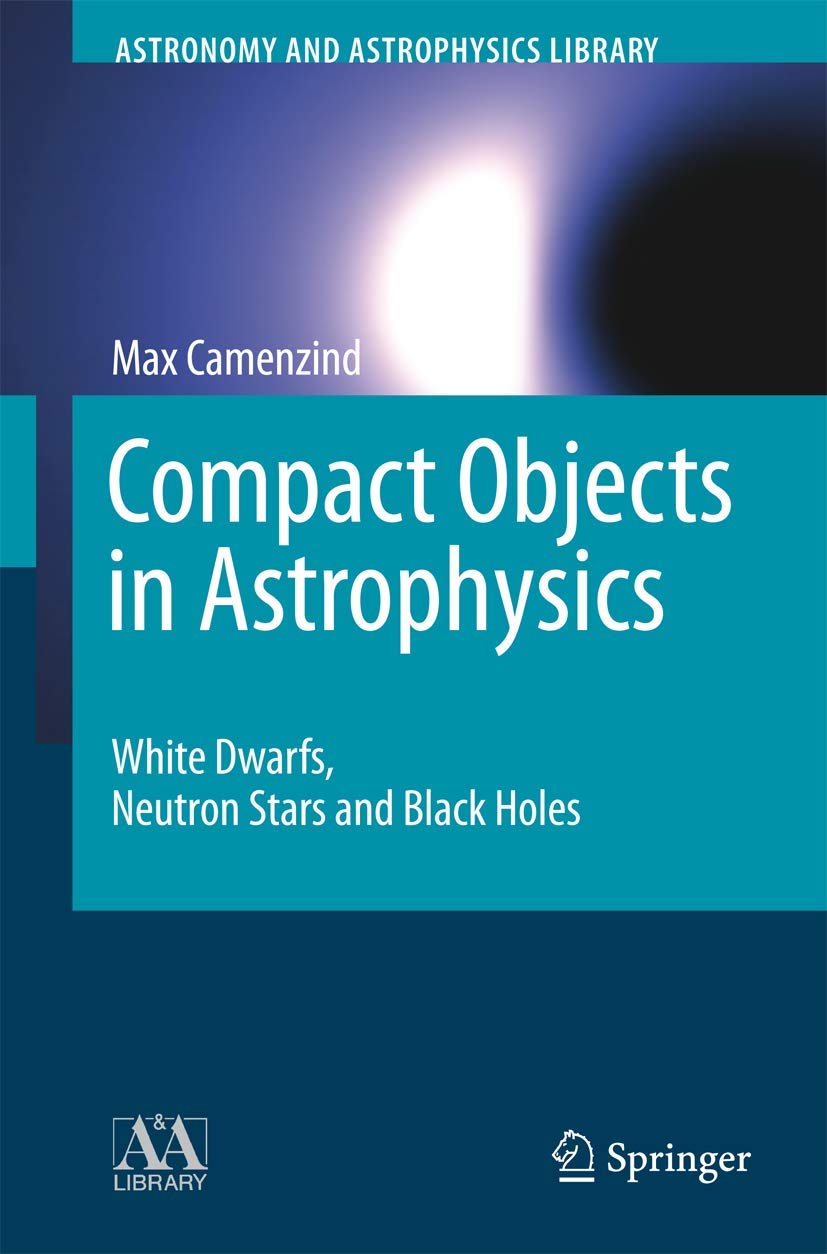 Compact Objects in Astrophysics: White Dwarfs, Neutron Stars and Black Holes (Astronomy and Astrophysics Library) Natural Sciences