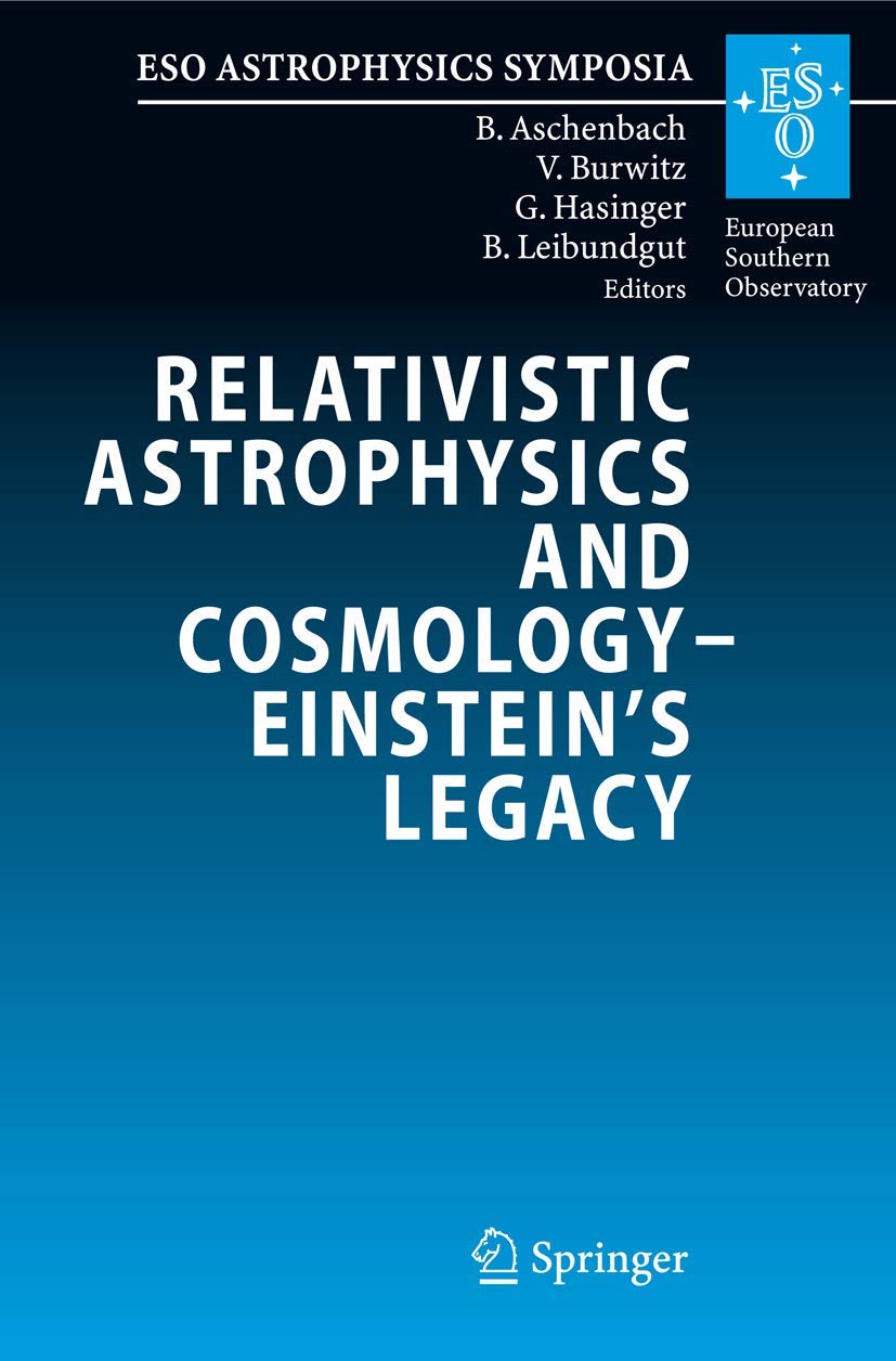 Relativistic Astrophysics and Cosmology – Einstein’s Legacy: Proceedings of the MPE/USM/MPA/ESO Joint Astronomy Conference Held in Munich, Germany, 7-11 November 2005 (ESO Astrophysics Symposia) Natural Sciences