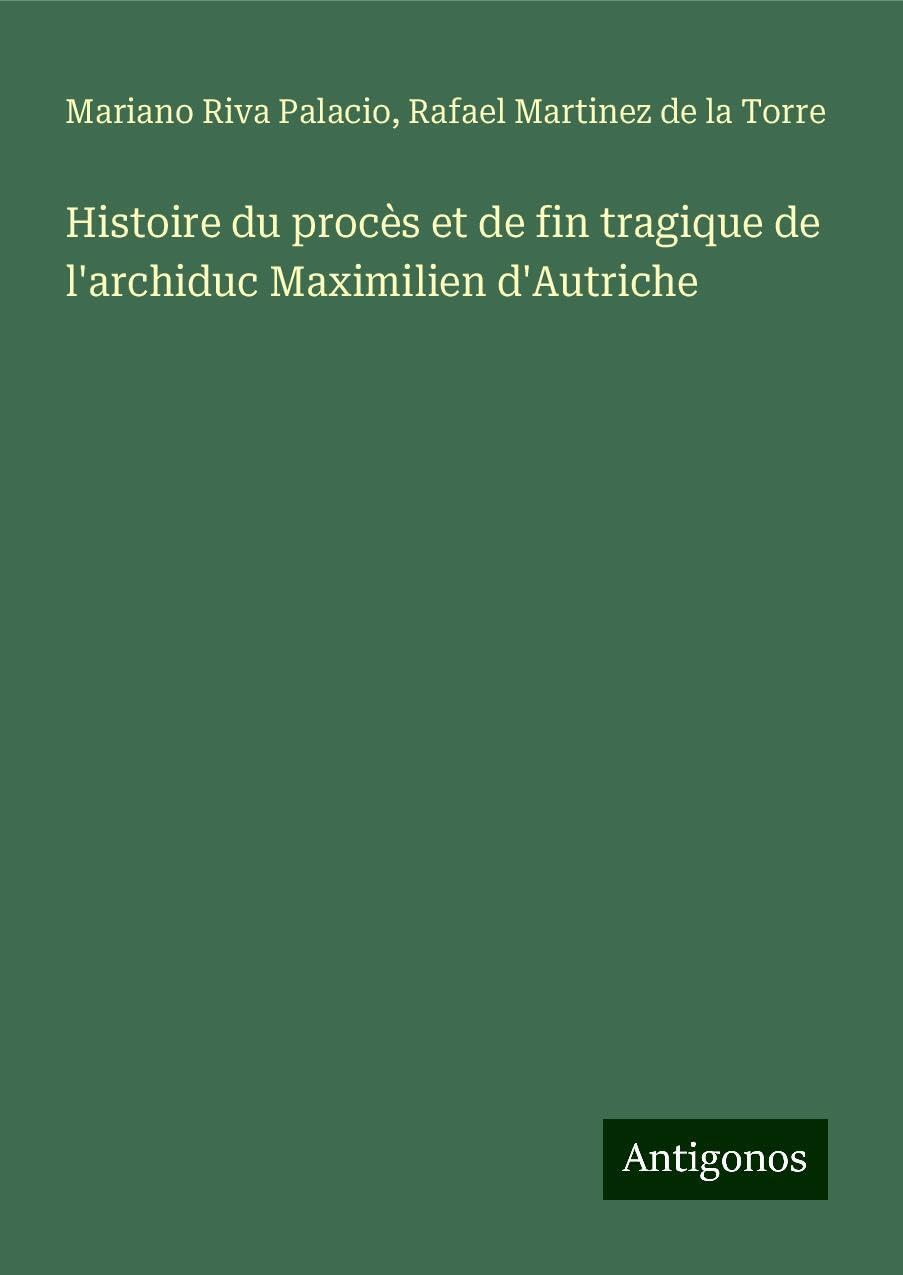 Histoire du procès et de fin tragique de l'archiduc Maximilien d'Autriche Classics