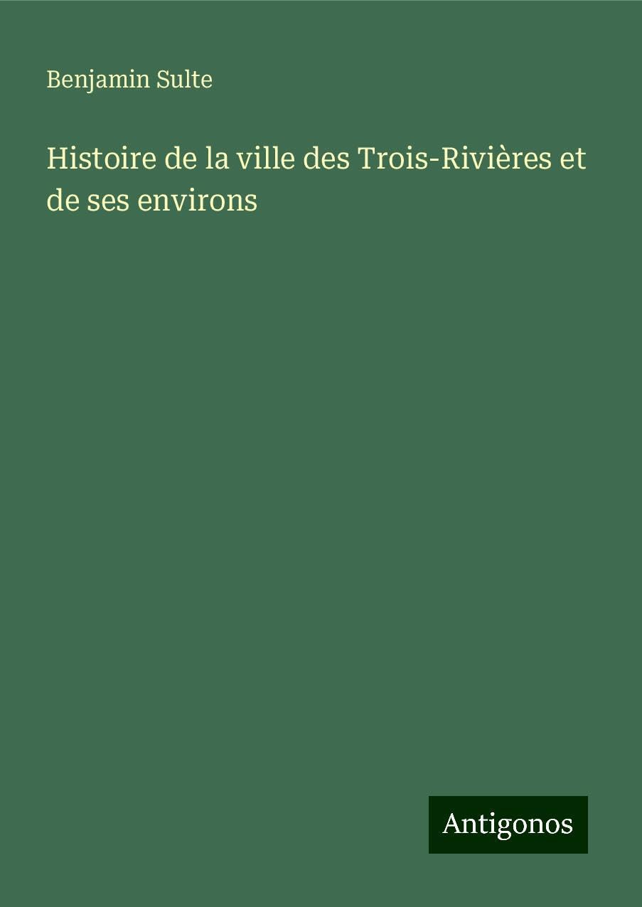 Histoire de la ville des Trois-Rivières et de ses environs Classics