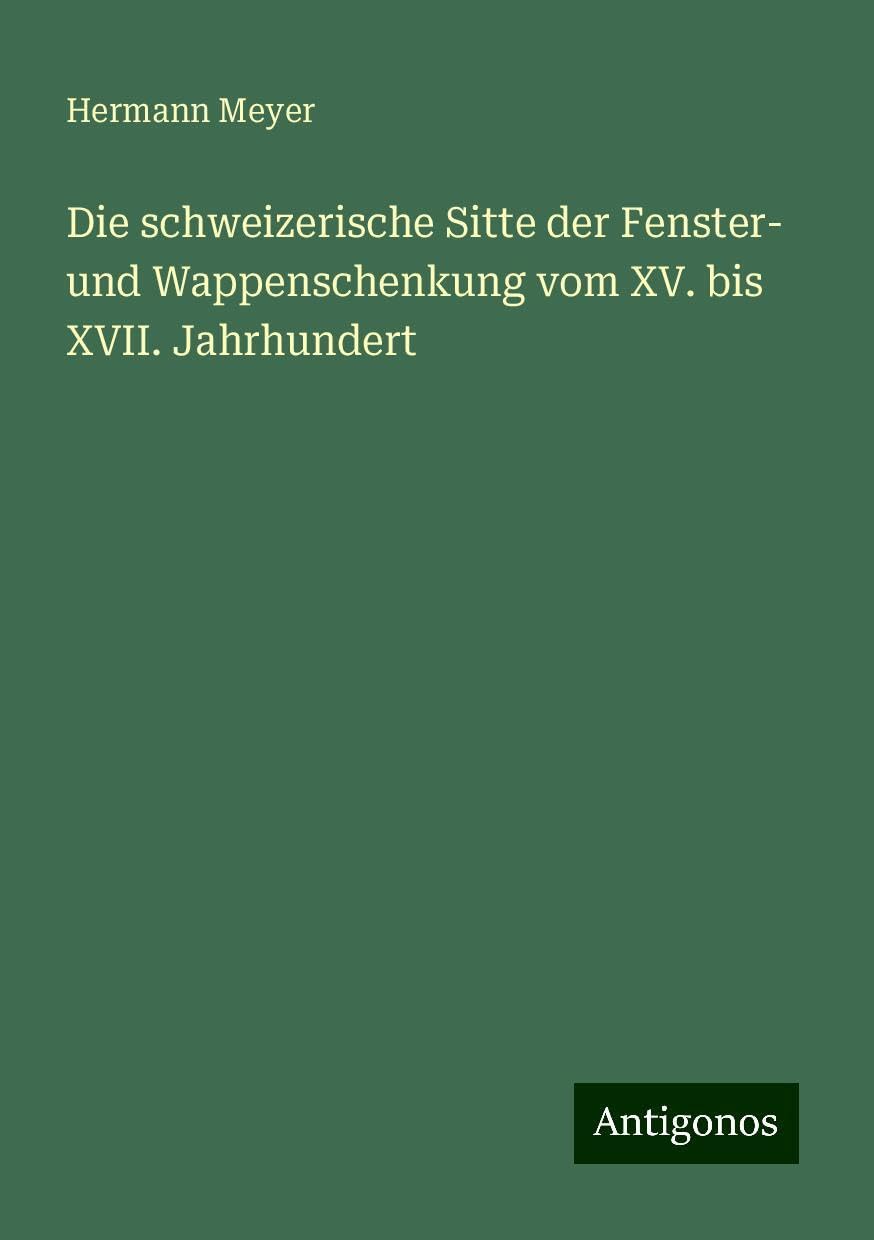 Die schweizerische Sitte der Fenster- und Wappenschenkung vom XV. bis XVII. Jahrhundert Classics