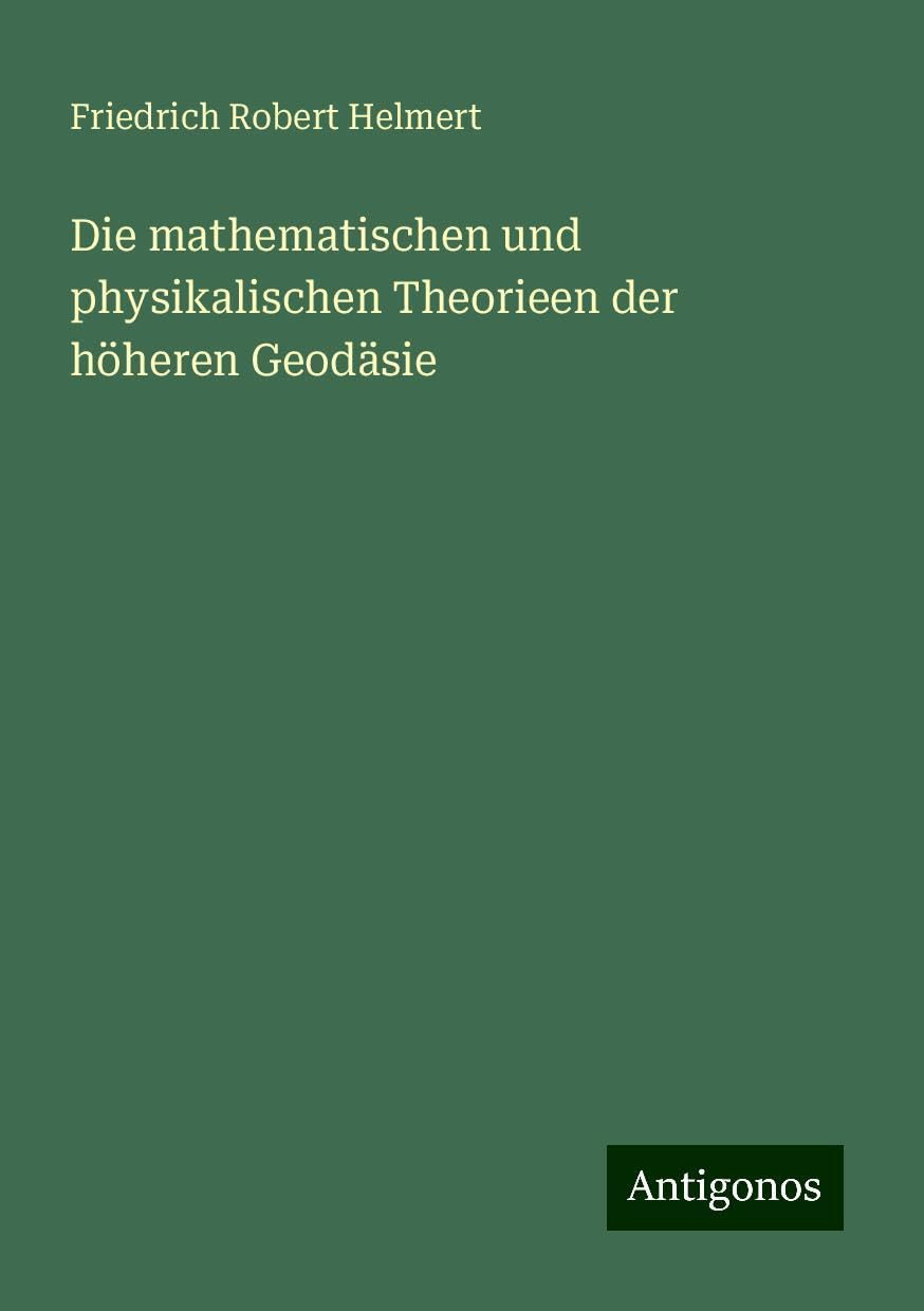 Die mathematischen und physikalischen Theorieen der höheren Geodäsie Classics