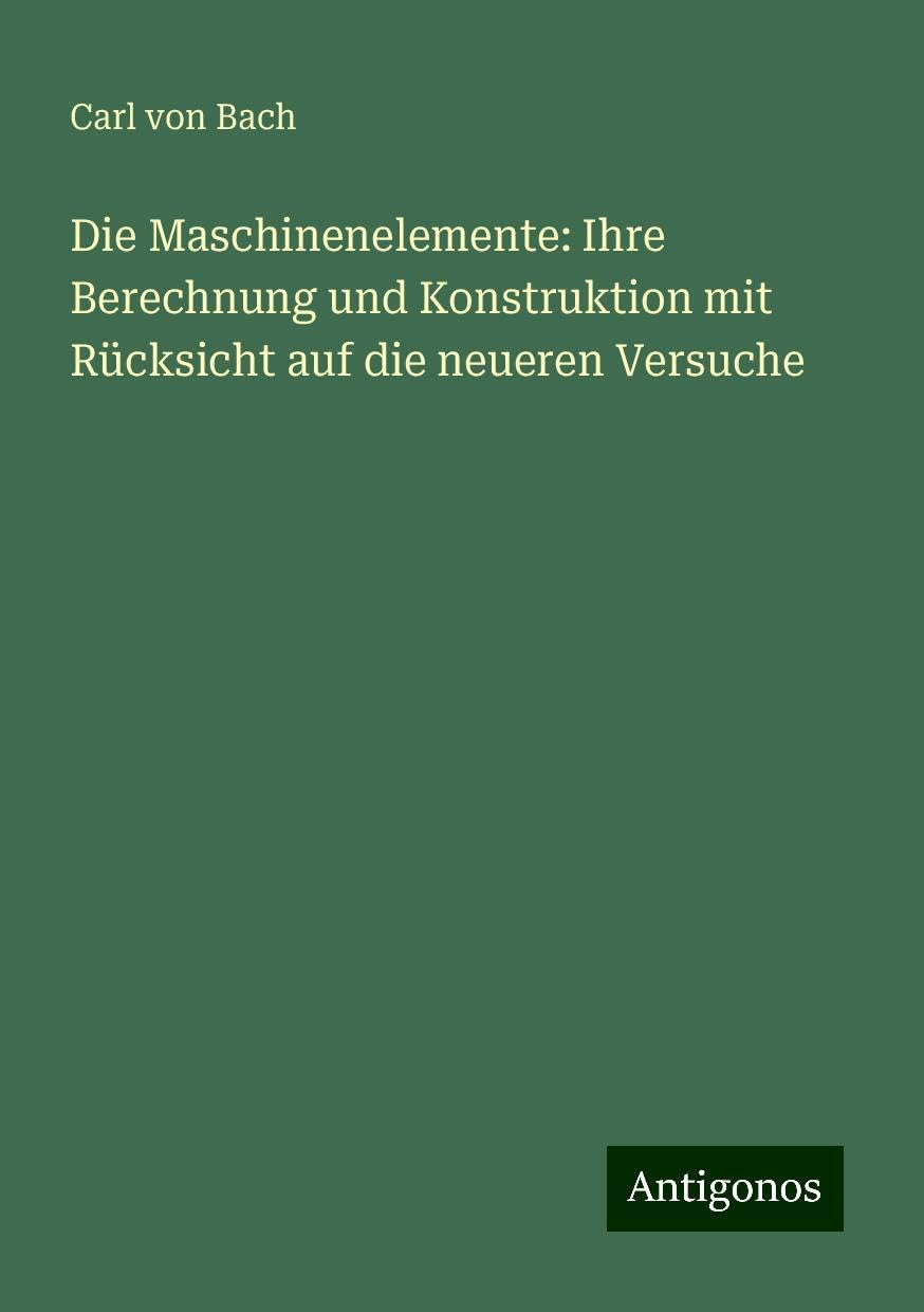 Die Maschinenelemente: Ihre Berechnung und Konstruktion mit Rücksicht auf die neueren Versuche Classics