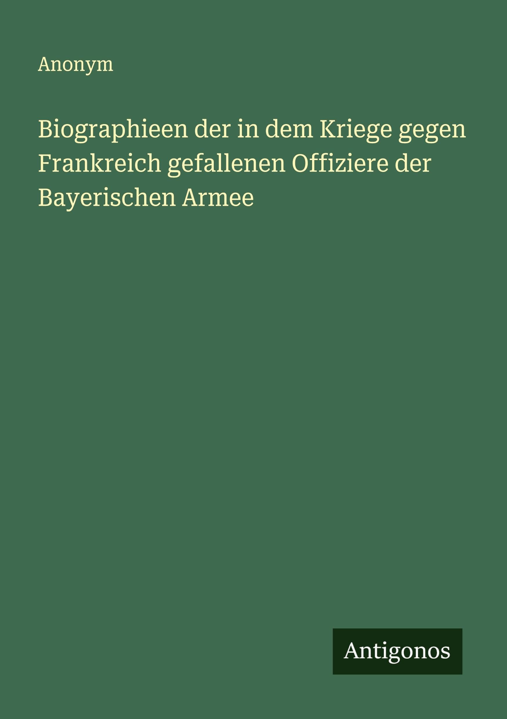 Biographieen der in dem Kriege gegen Frankreich gefallenen Offiziere der Bayerischen Armee Classics