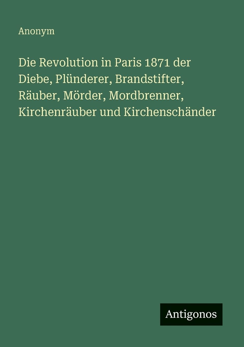 Die Revolution in Paris 1871 der Diebe, Plünderer, Brandstifter, Räuber, Mörder, Mordbrenner, Kirchenräuber und Kirchenschänder Classics