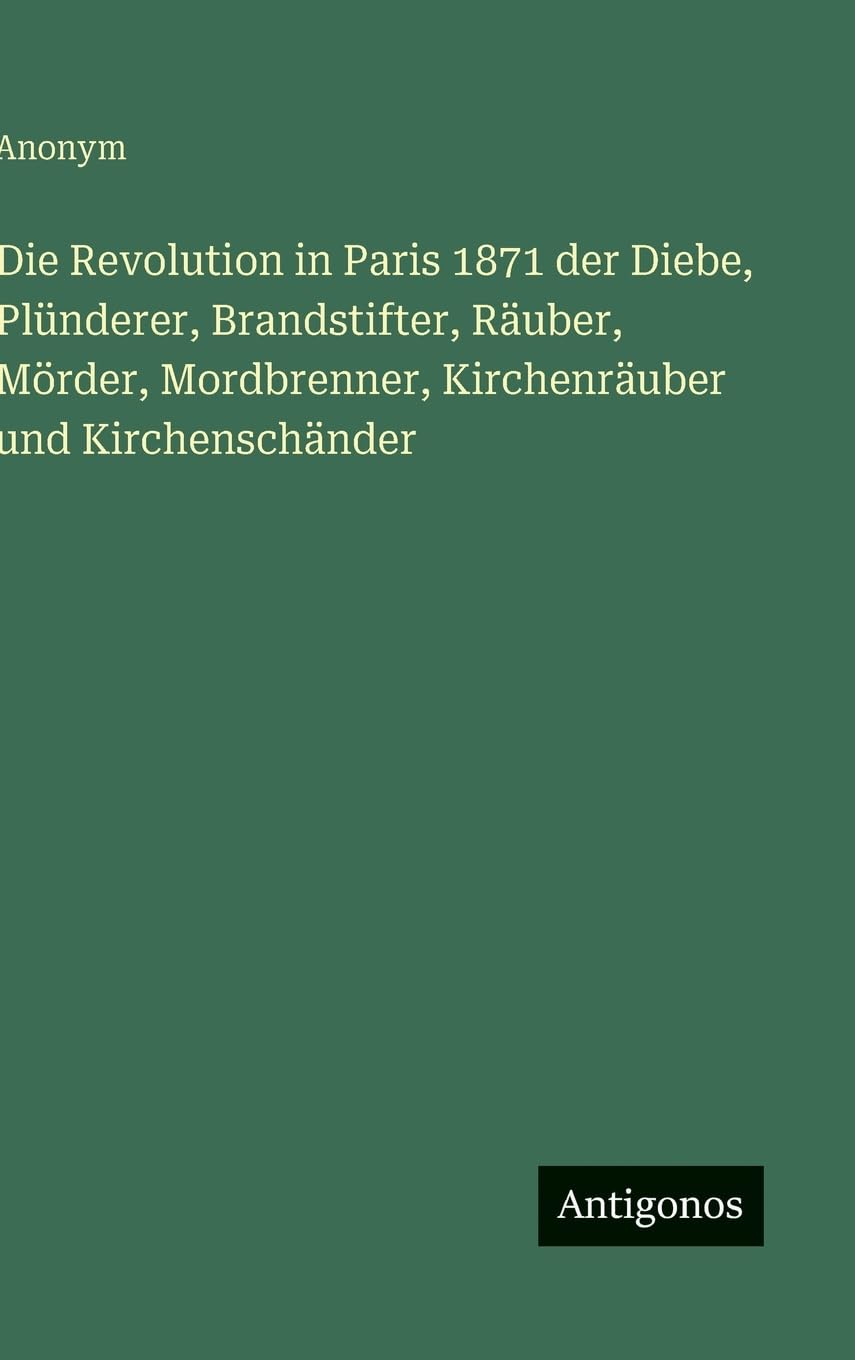 Die Revolution in Paris 1871 der Diebe, Plünderer, Brandstifter, Räuber, Mörder, Mordbrenner, Kirchenräuber und Kirchenschänder Classics