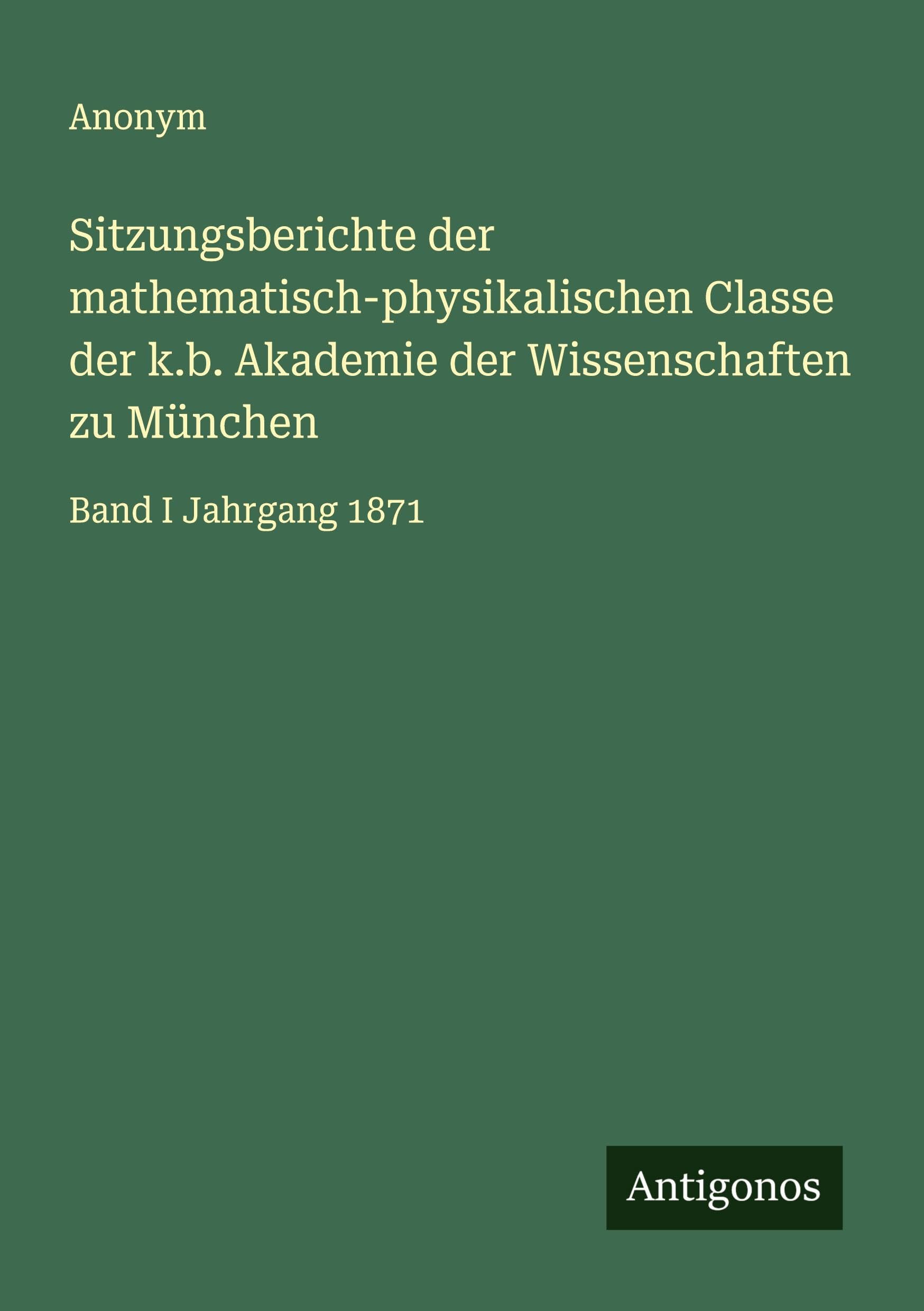Sitzungsberichte der mathematisch-physikalischen Classe der k.b. Akademie der Wissenschaften zu München: Band I Jahrgang 1871 Classics