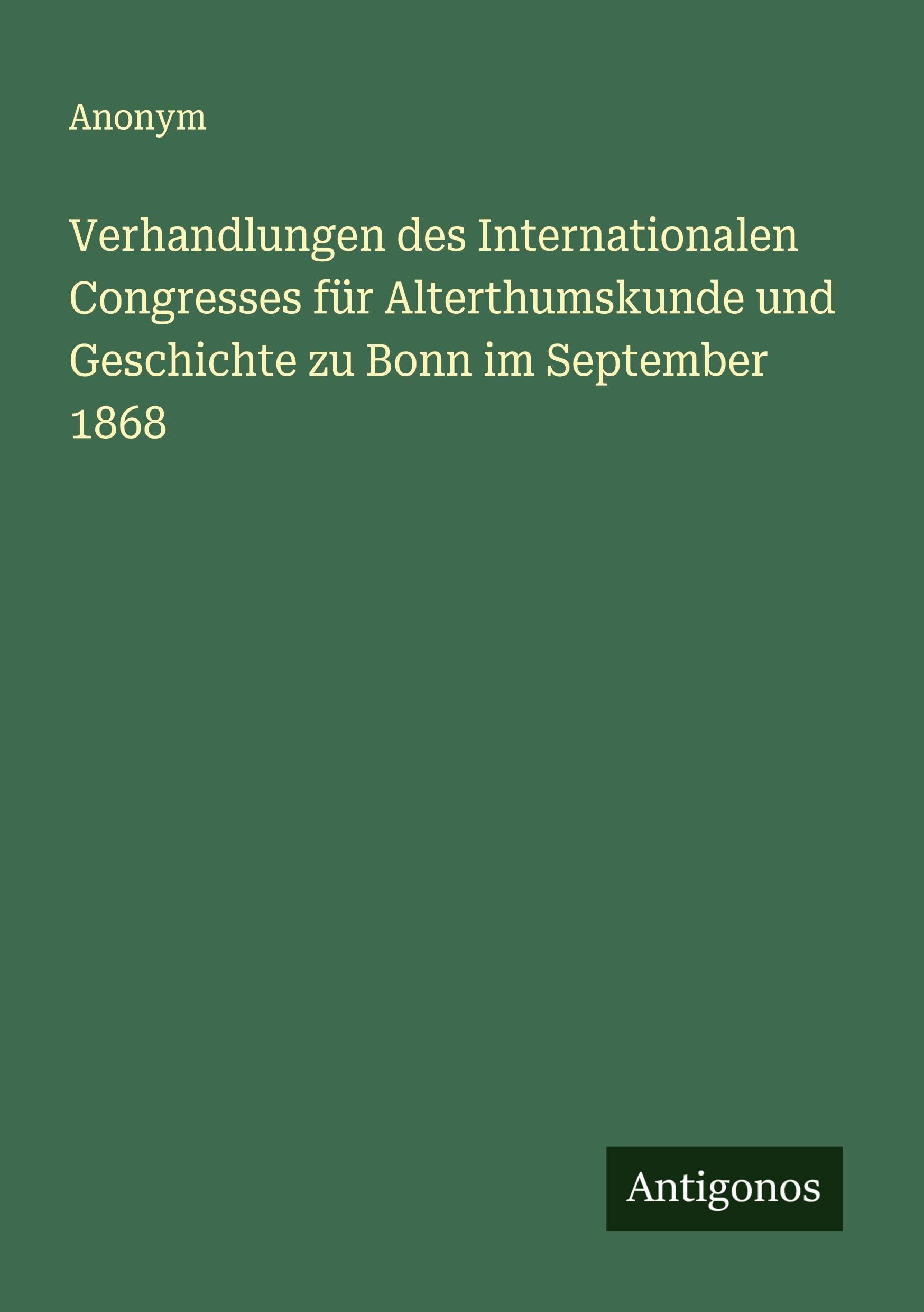 Verhandlungen des Internationalen Congresses für Alterthumskunde und Geschichte zu Bonn im September 1868 Classics