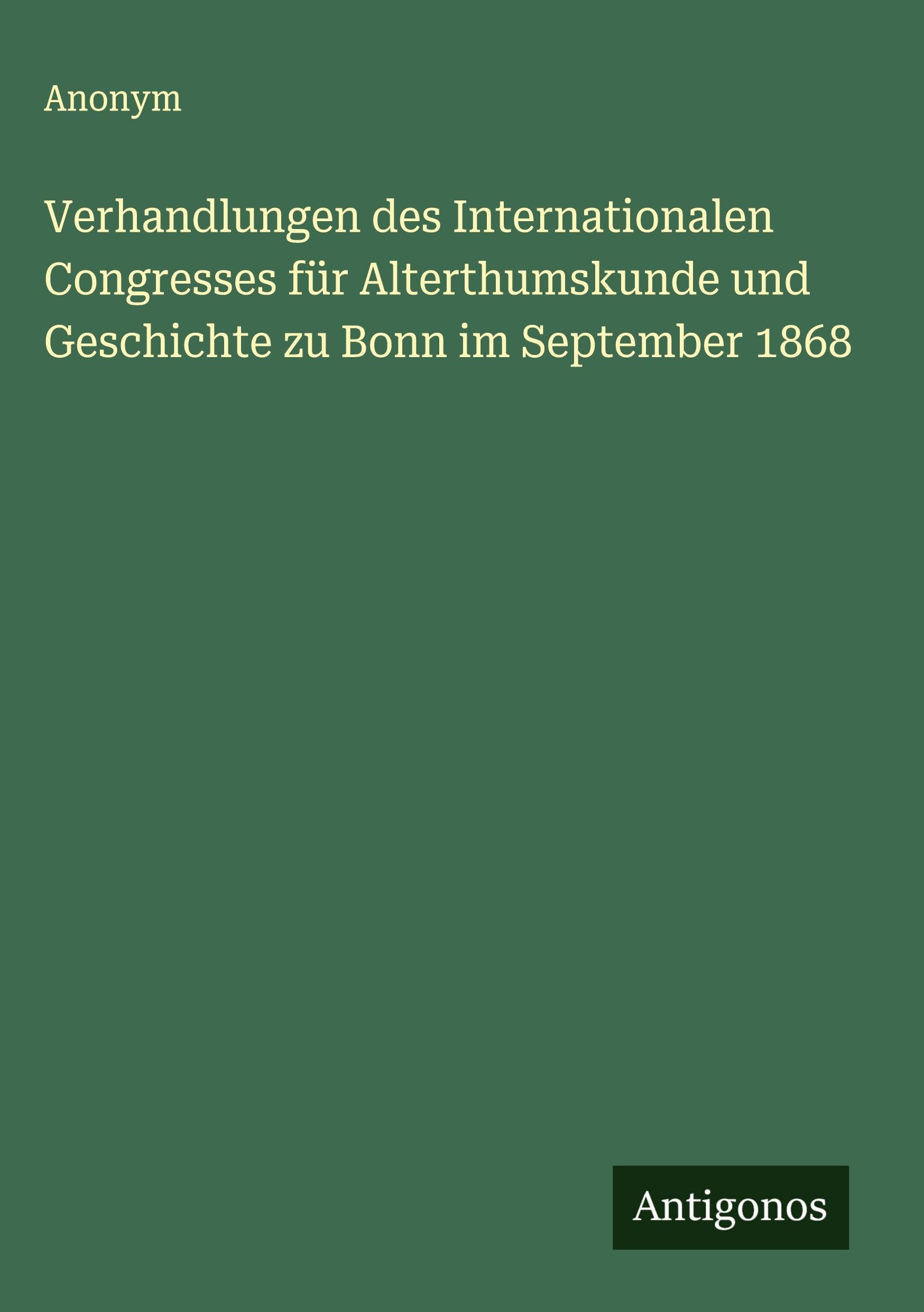 Verhandlungen des Internationalen Congresses für Alterthumskunde und Geschichte zu Bonn im September 1868 Classics