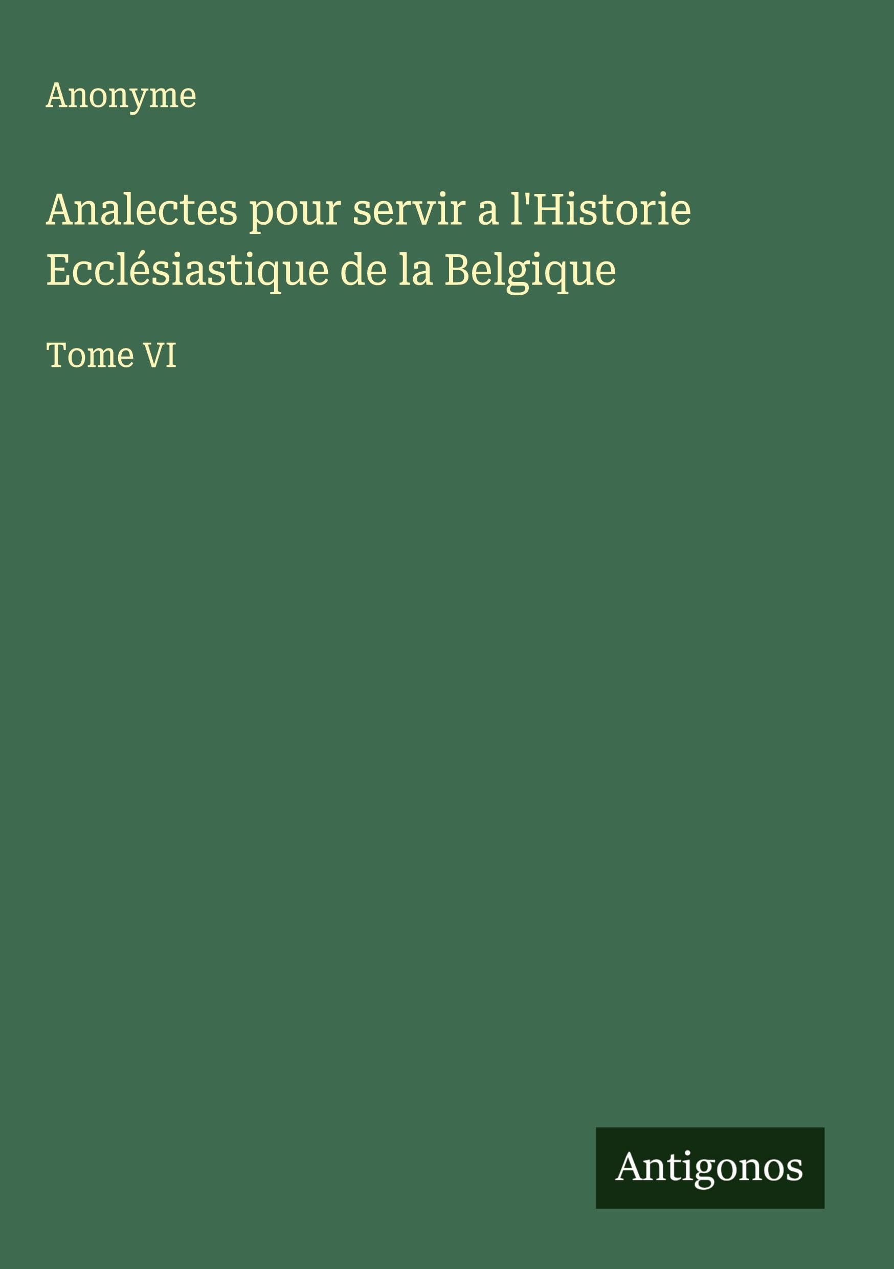 Analectes pour servir a l'Historie Ecclésiastique de la Belgique: Tome VI Classics