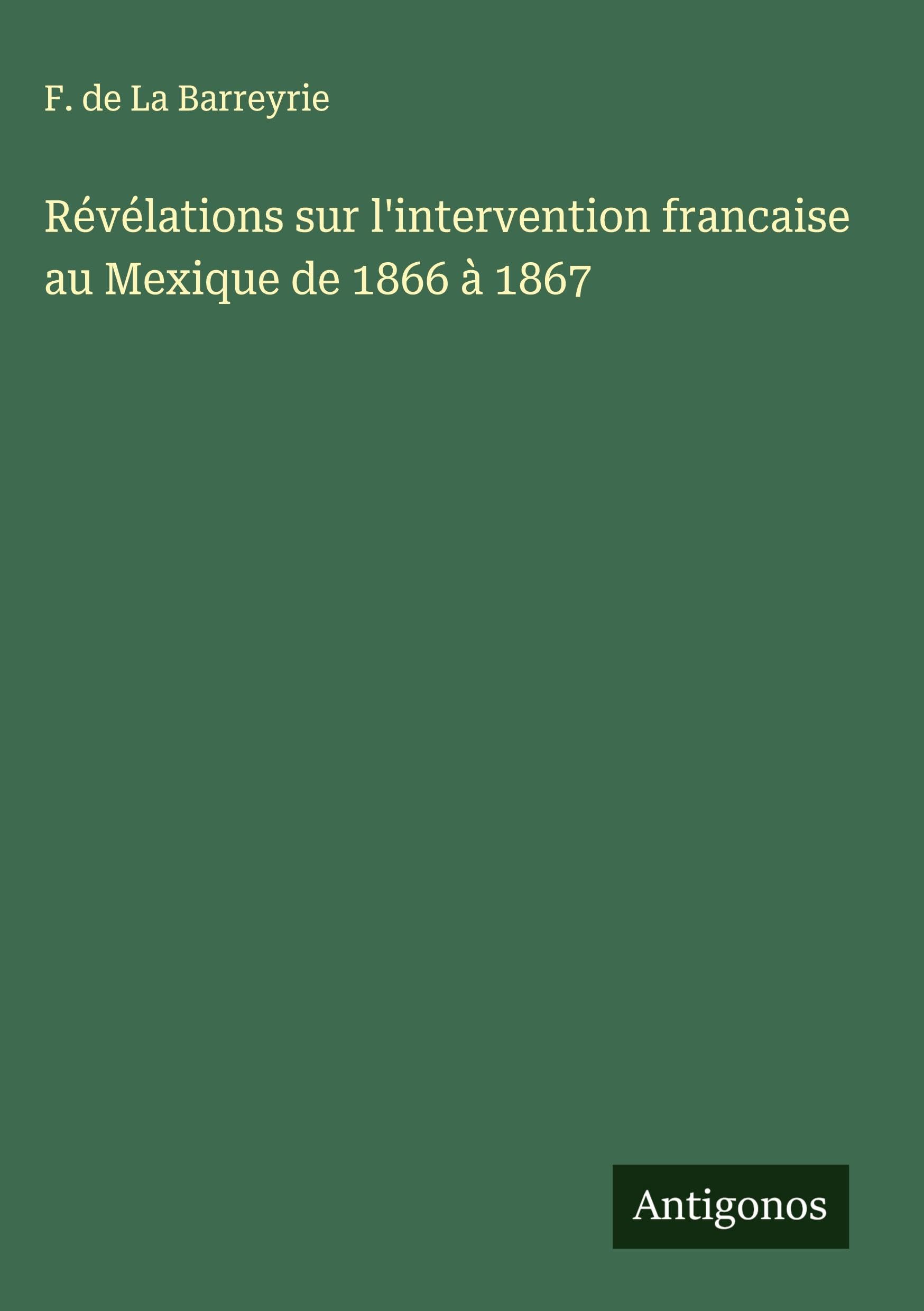 Révélations sur l'intervention francaise au Mexique de 1866 à 1867 Classics