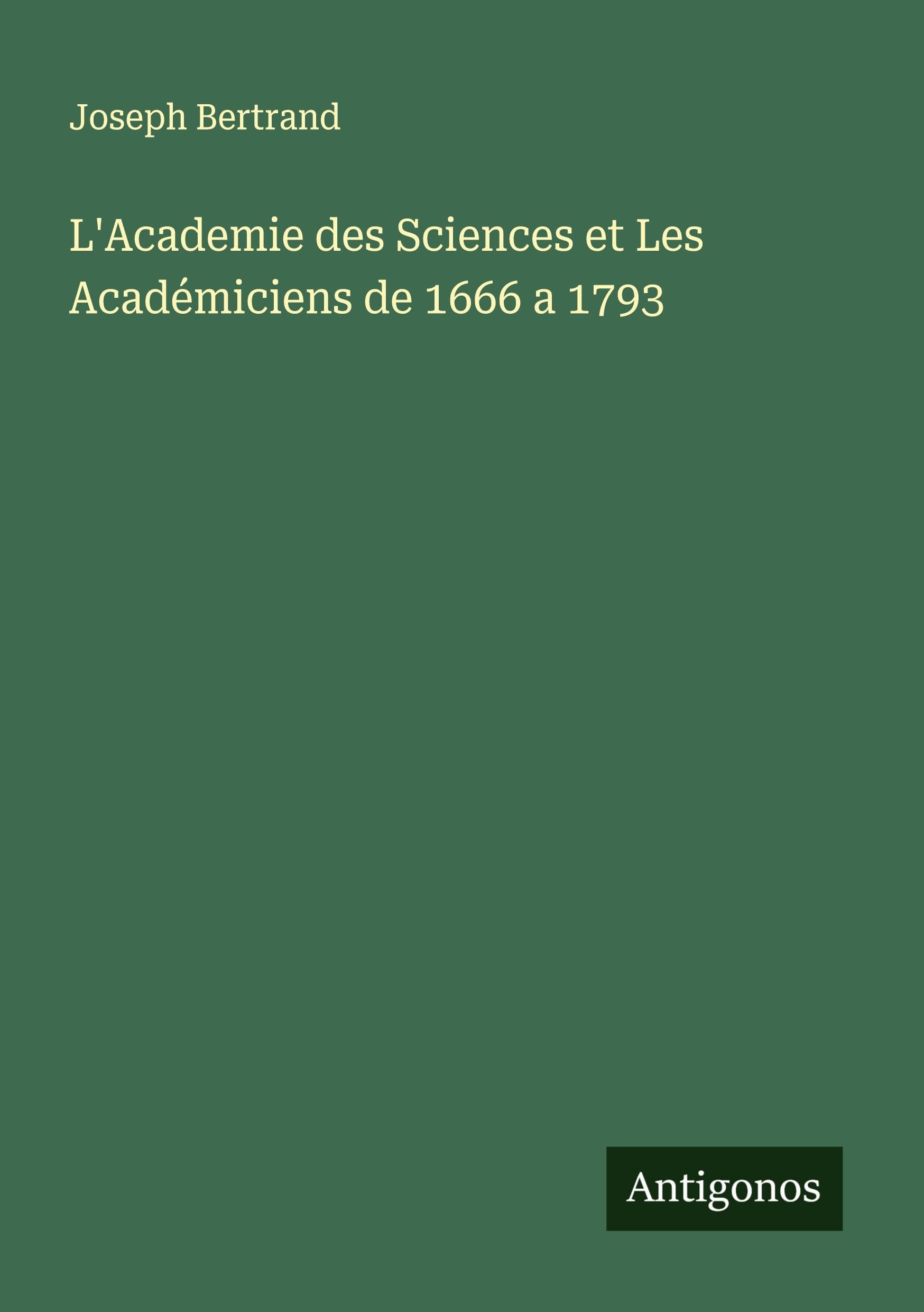 L'Academie des Sciences et Les Académiciens de 1666 a 1793 Classics