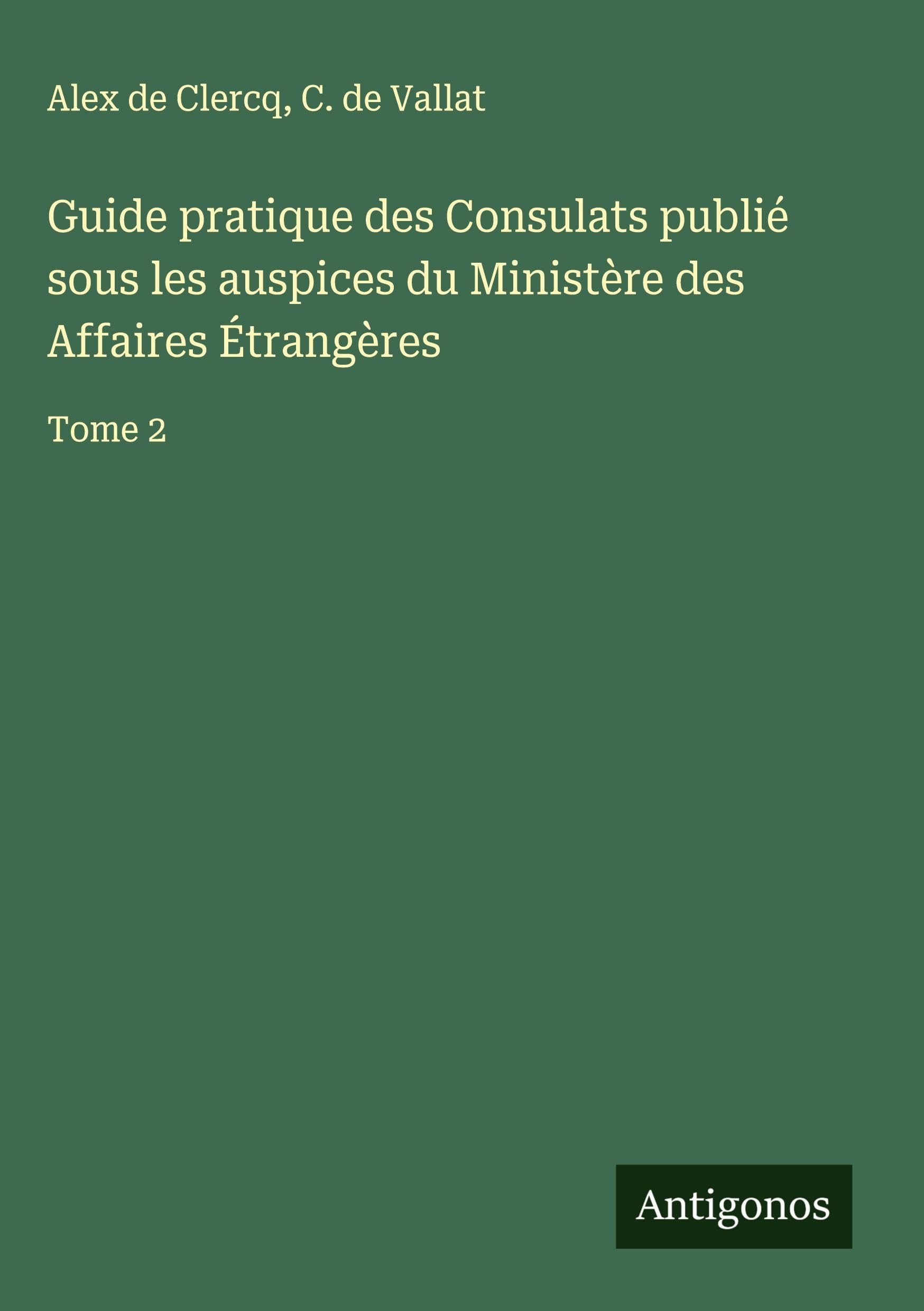Guide pratique des Consulats publié sous les auspices du Ministère des Affaires Étrangères: Tome 2 Classics