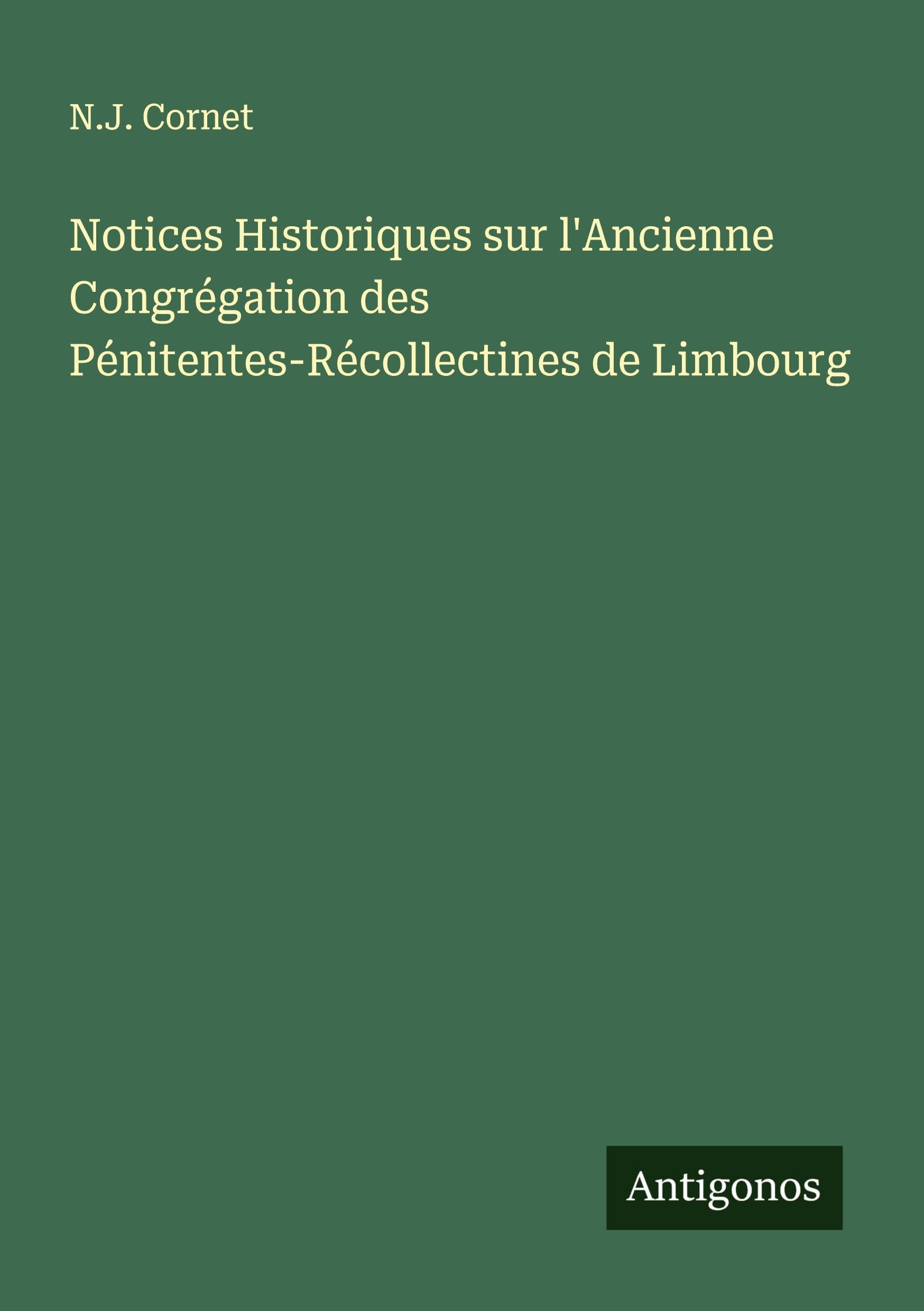 Notices Historiques sur l'Ancienne Congrégation des Pénitentes-Récollectines de Limbourg Classics