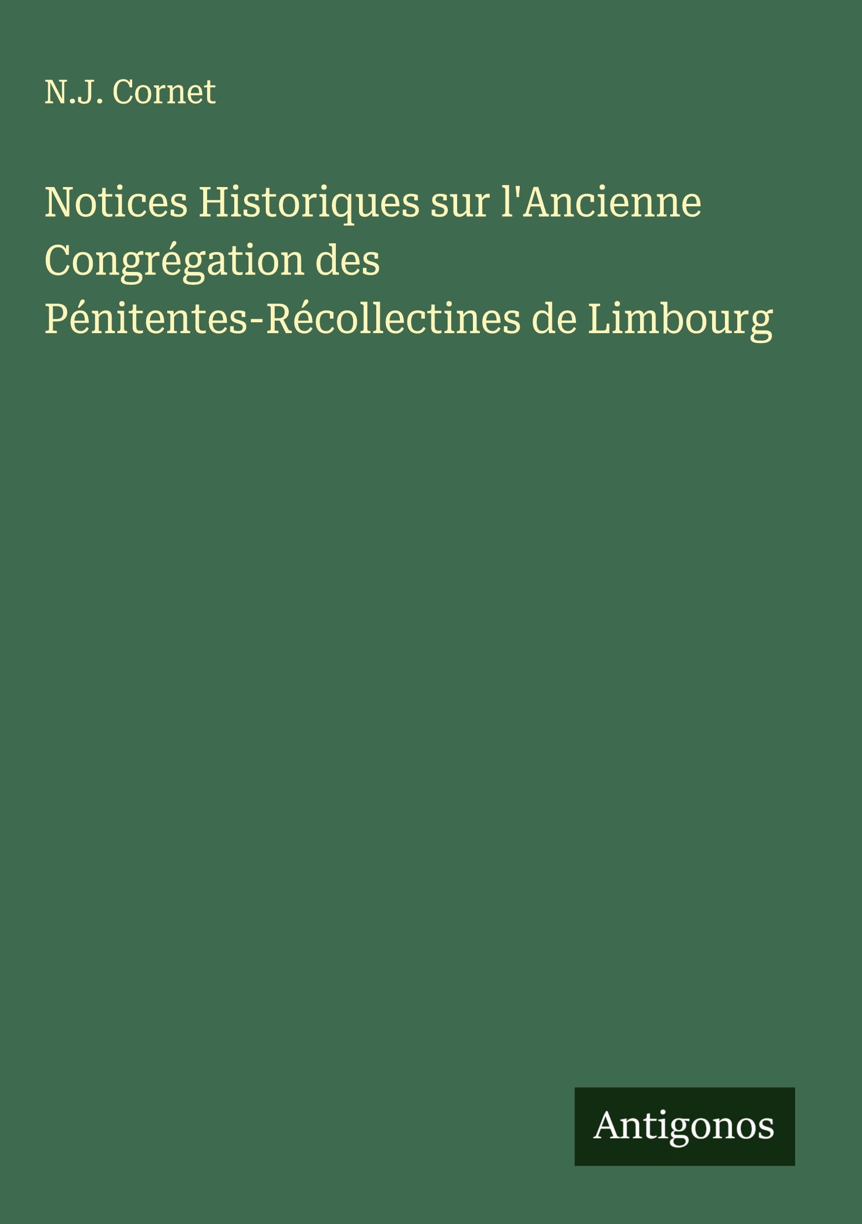 Notices Historiques sur l'Ancienne Congrégation des Pénitentes-Récollectines de Limbourg Classics