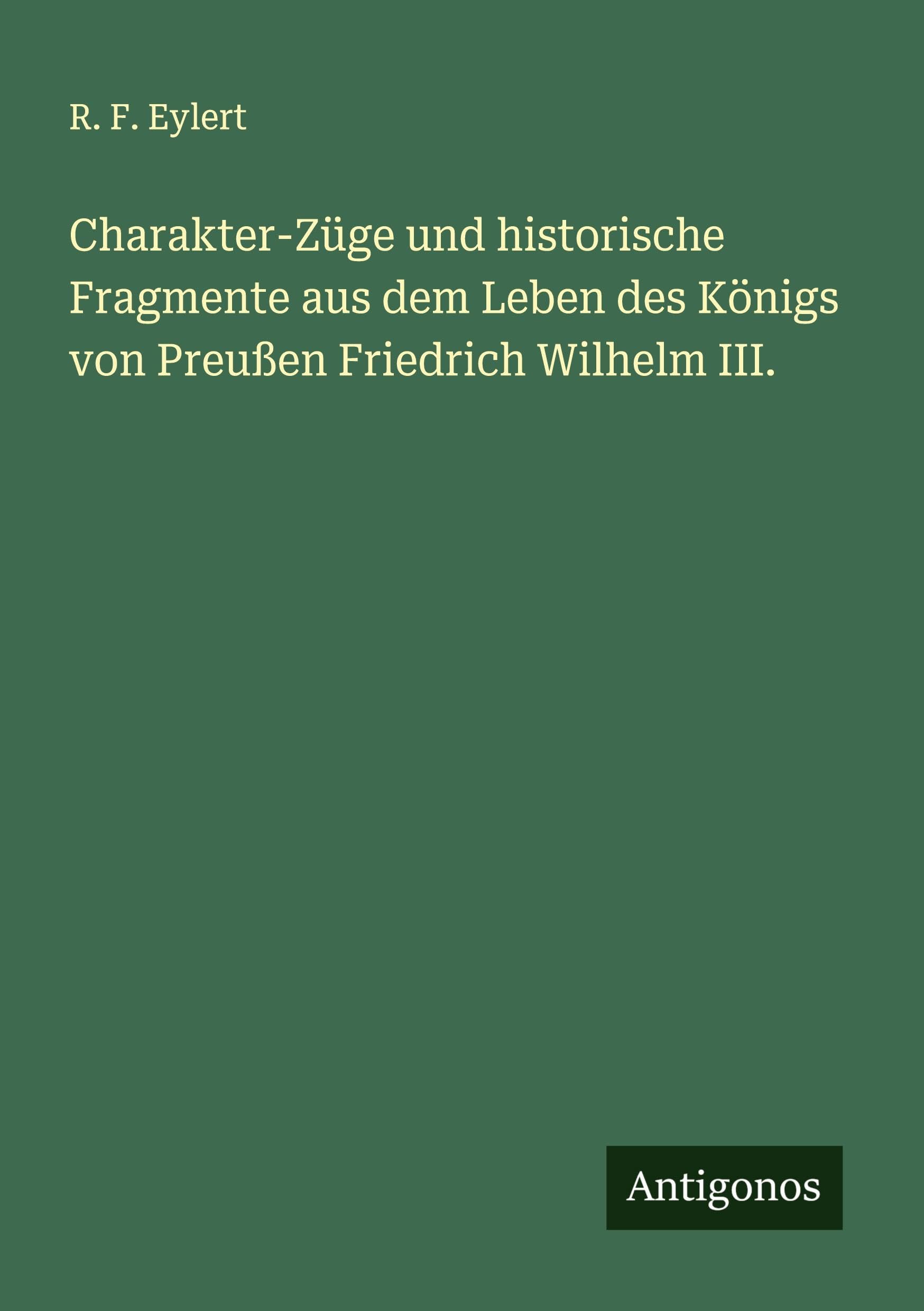 Charakter-Züge und historische Fragmente aus dem Leben des Königs von Preußen Friedrich Wilhelm III. Classics