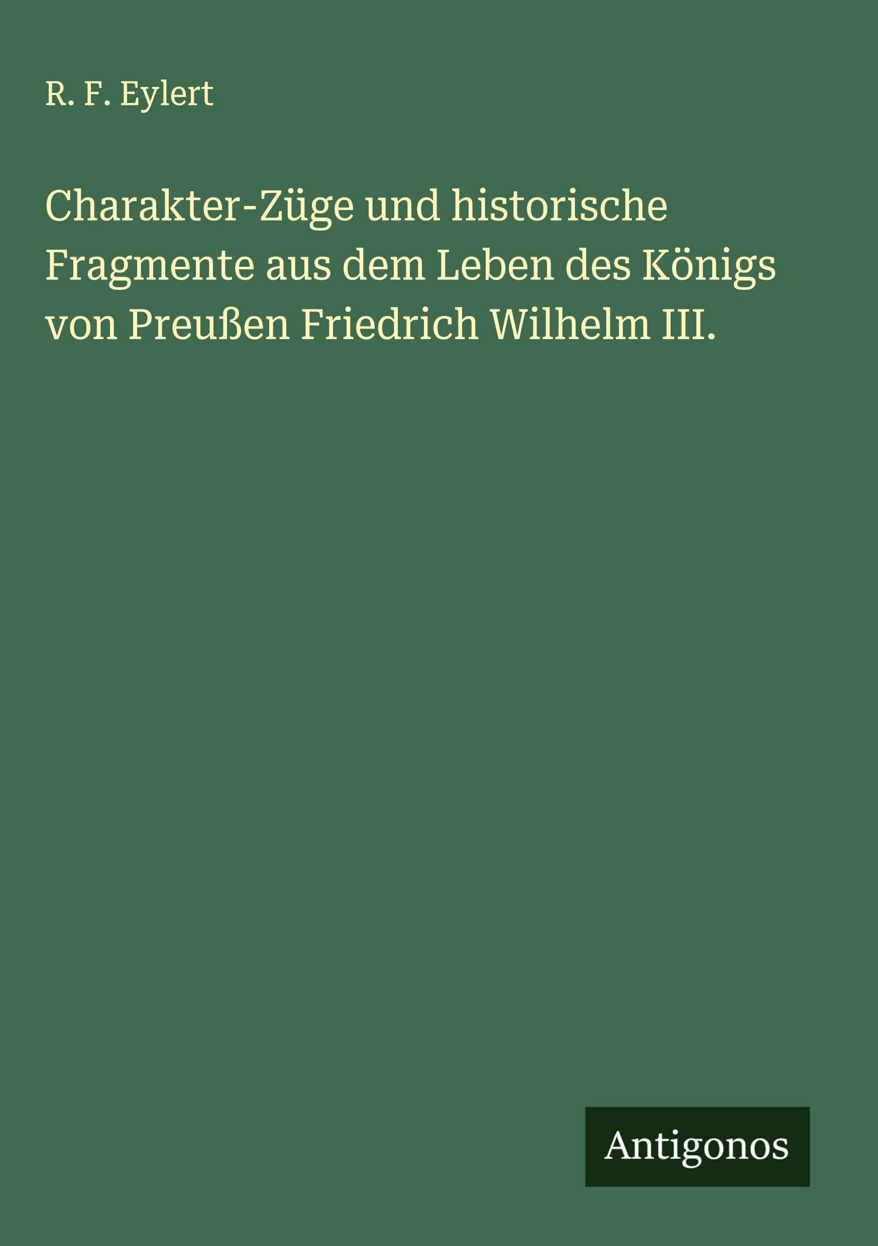 Charakter-Züge und historische Fragmente aus dem Leben des Königs von Preußen Friedrich Wilhelm III. Classics