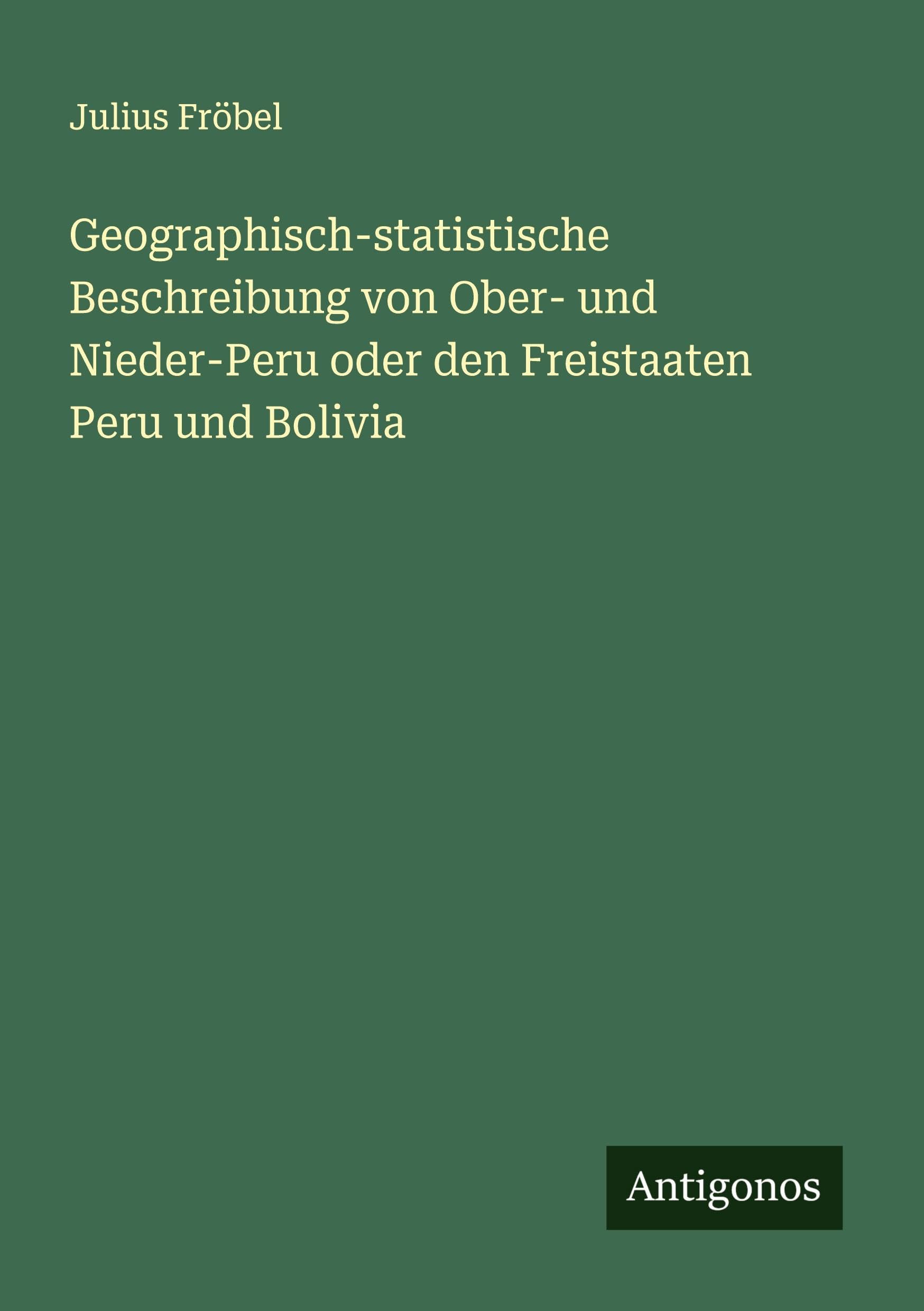 Geographisch-statistische Beschreibung von Ober- und Nieder-Peru oder den Freistaaten Peru und Bolivia Classics