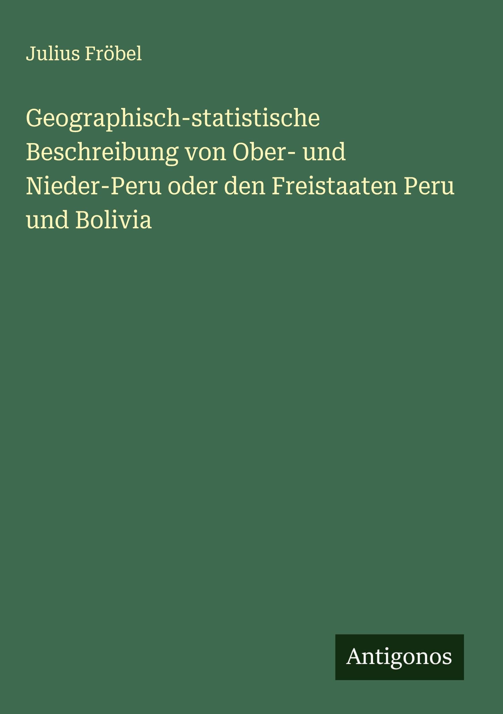 Geographisch-statistische Beschreibung von Ober- und Nieder-Peru oder den Freistaaten Peru und Bolivia Classics