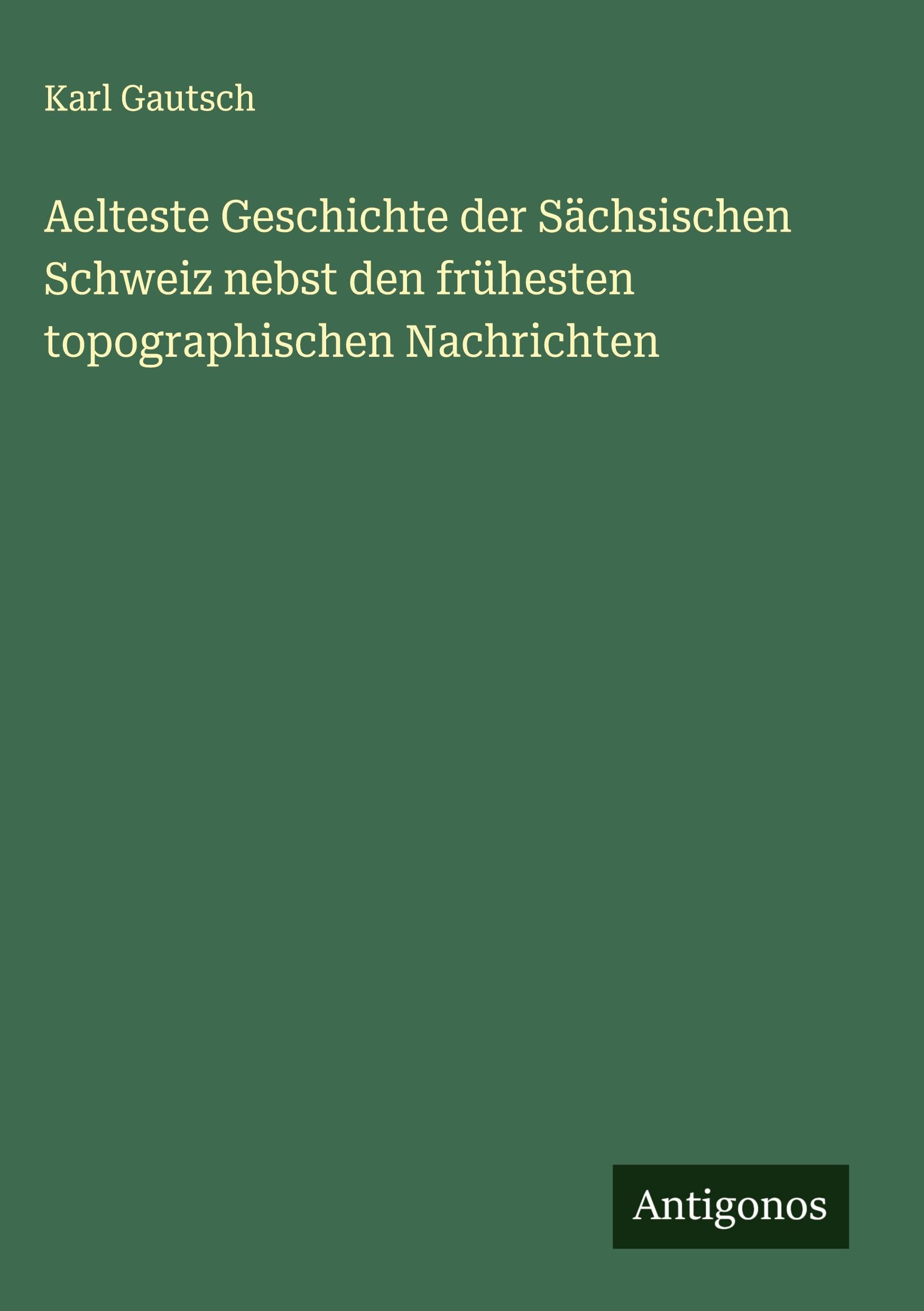 Aelteste Geschichte der Sächsischen Schweiz nebst den frühesten topographischen Nachrichten Classics