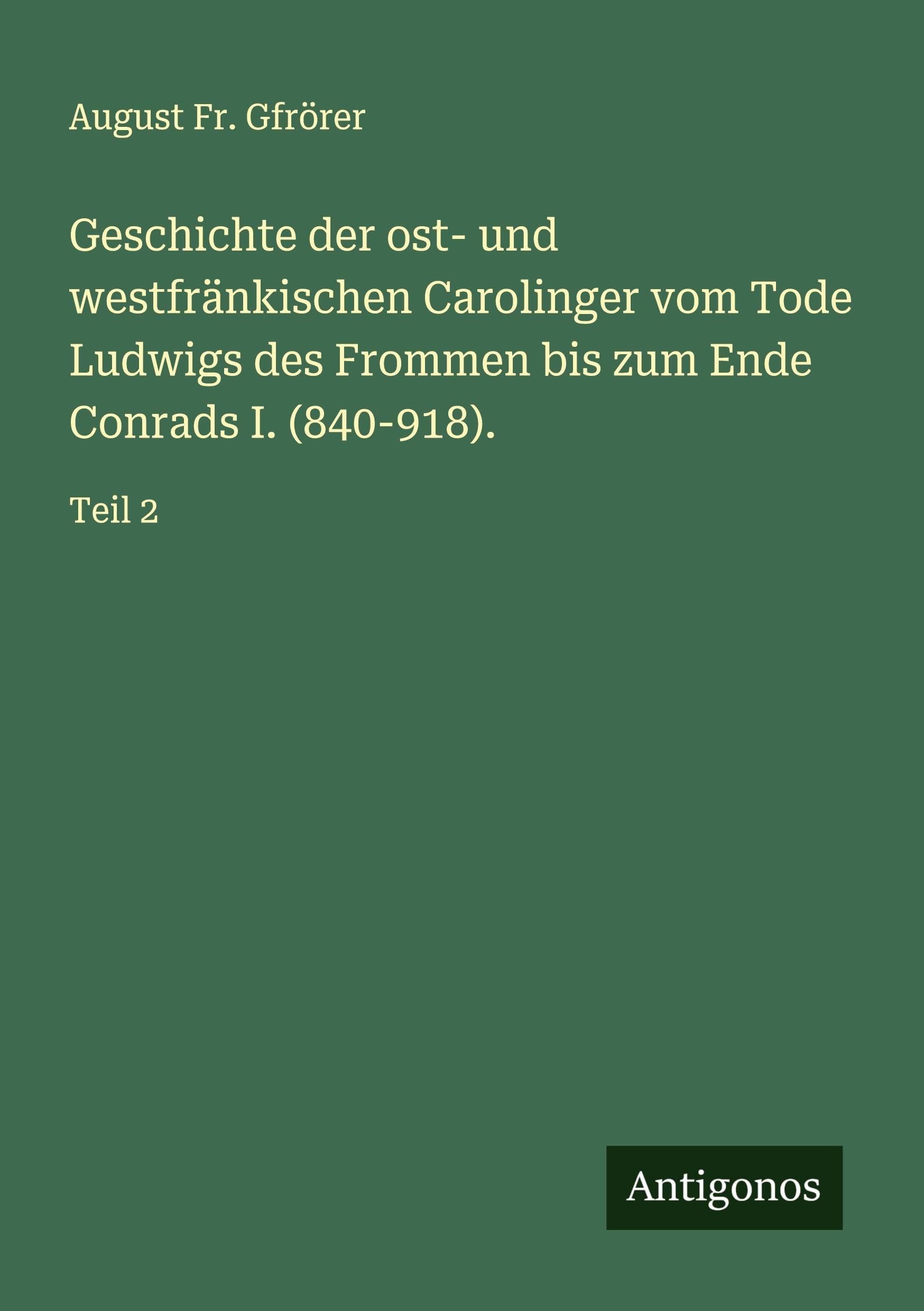 Geschichte der ost- und westfränkischen Carolinger vom Tode Ludwigs des Frommen bis zum Ende Conrads I. (840-918). Classics