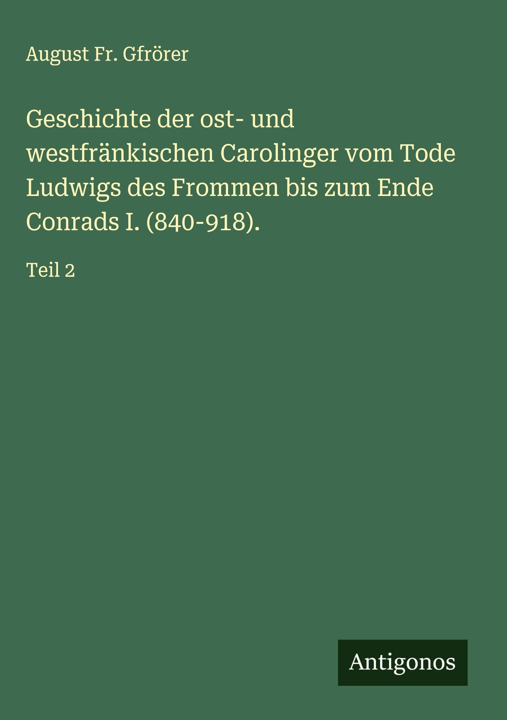 Geschichte der ost- und westfränkischen Carolinger vom Tode Ludwigs des Frommen bis zum Ende Conrads I. (840-918). Classics