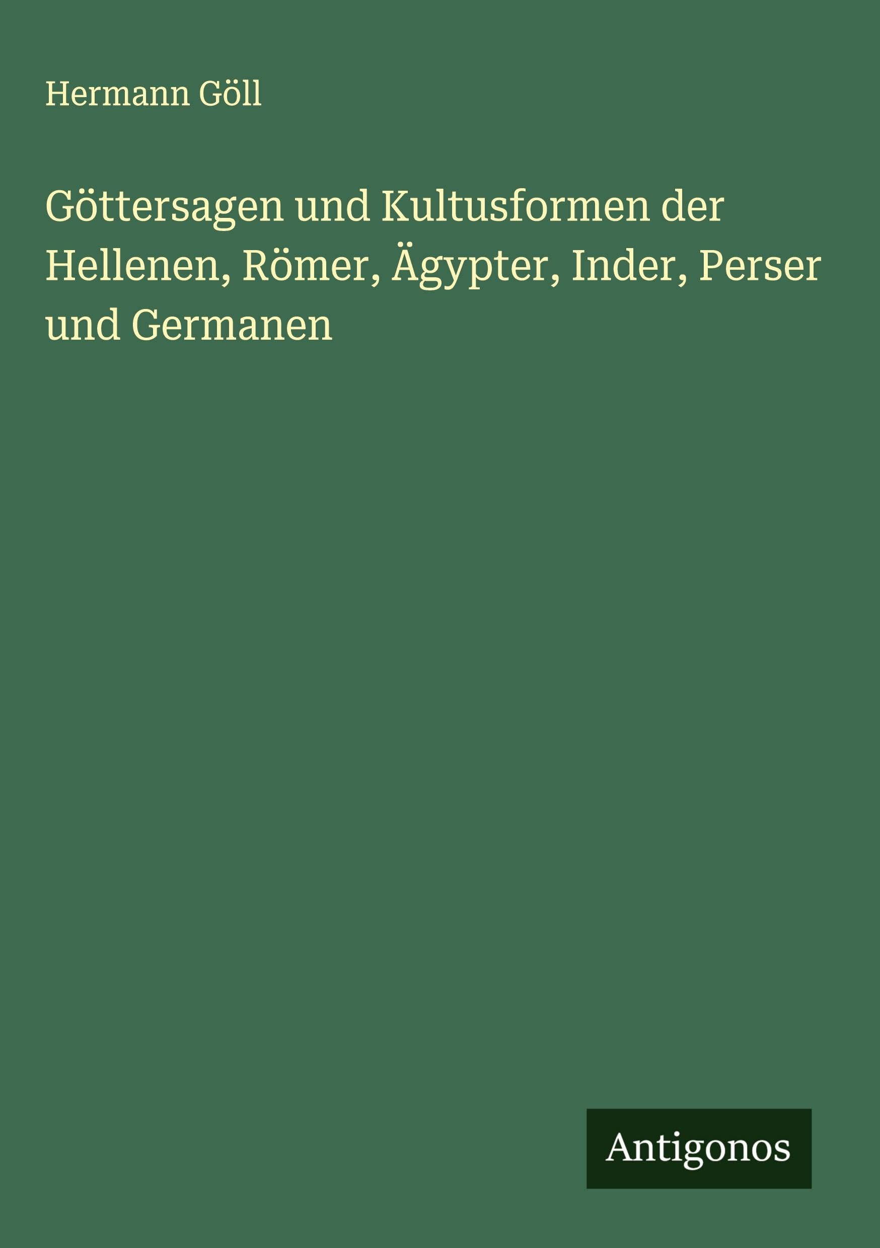 Göttersagen und Kultusformen der Hellenen, Römer, Ägypter, Inder, Perser und Germanen Classics