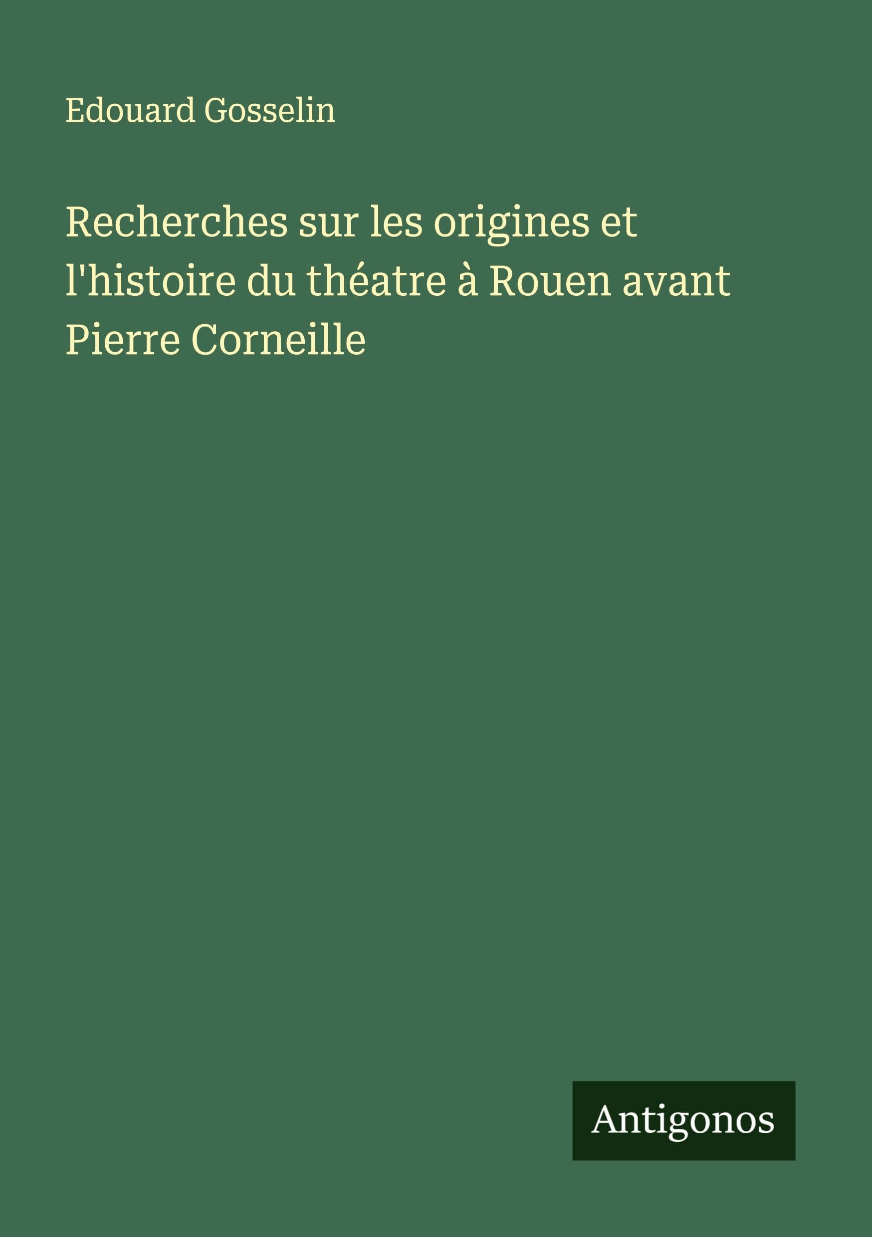 Recherches sur les origines et l'histoire du théatre à Rouen avant Pierre Corneille Classics