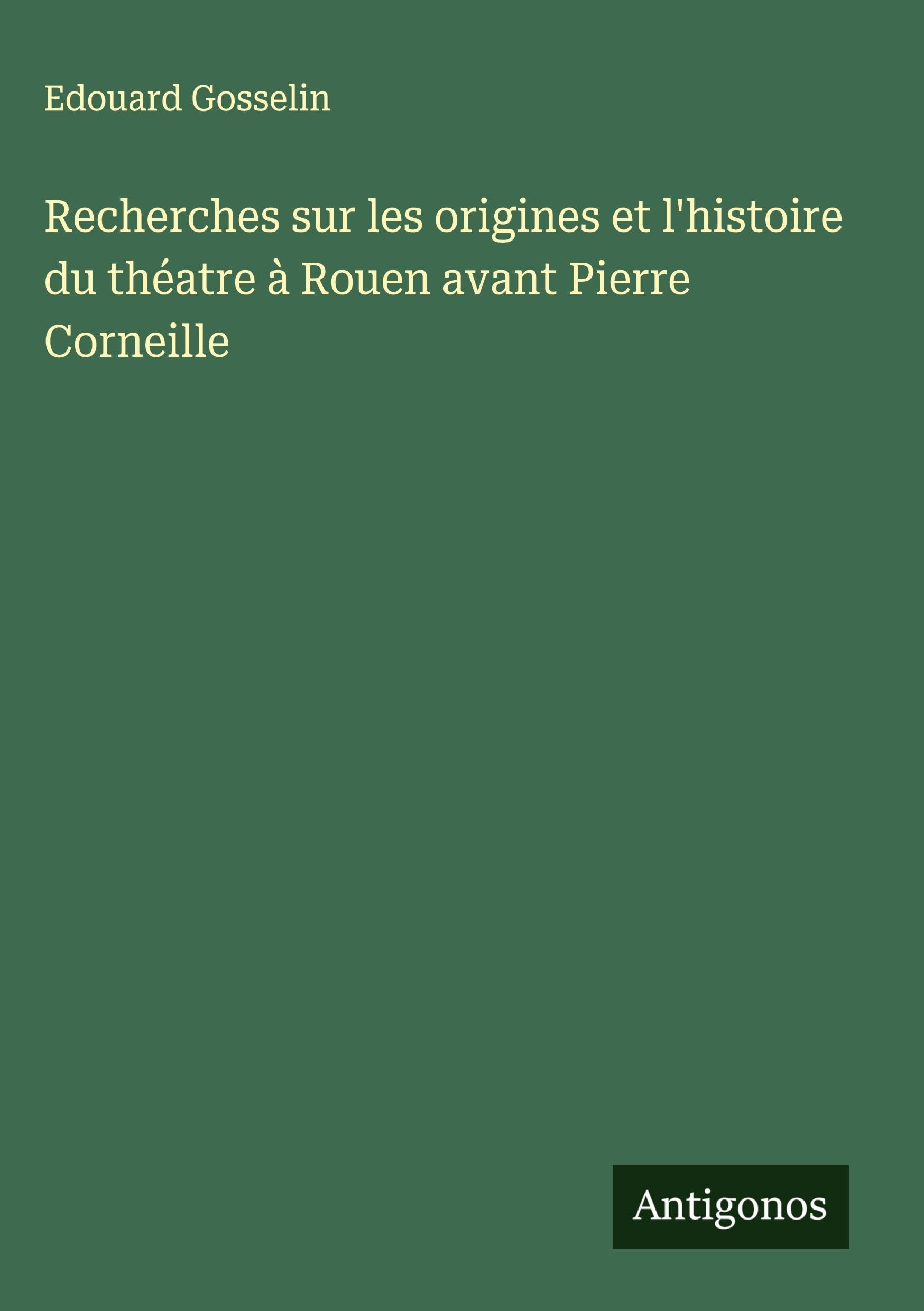 Recherches sur les origines et l'histoire du théatre à Rouen avant Pierre Corneille Classics