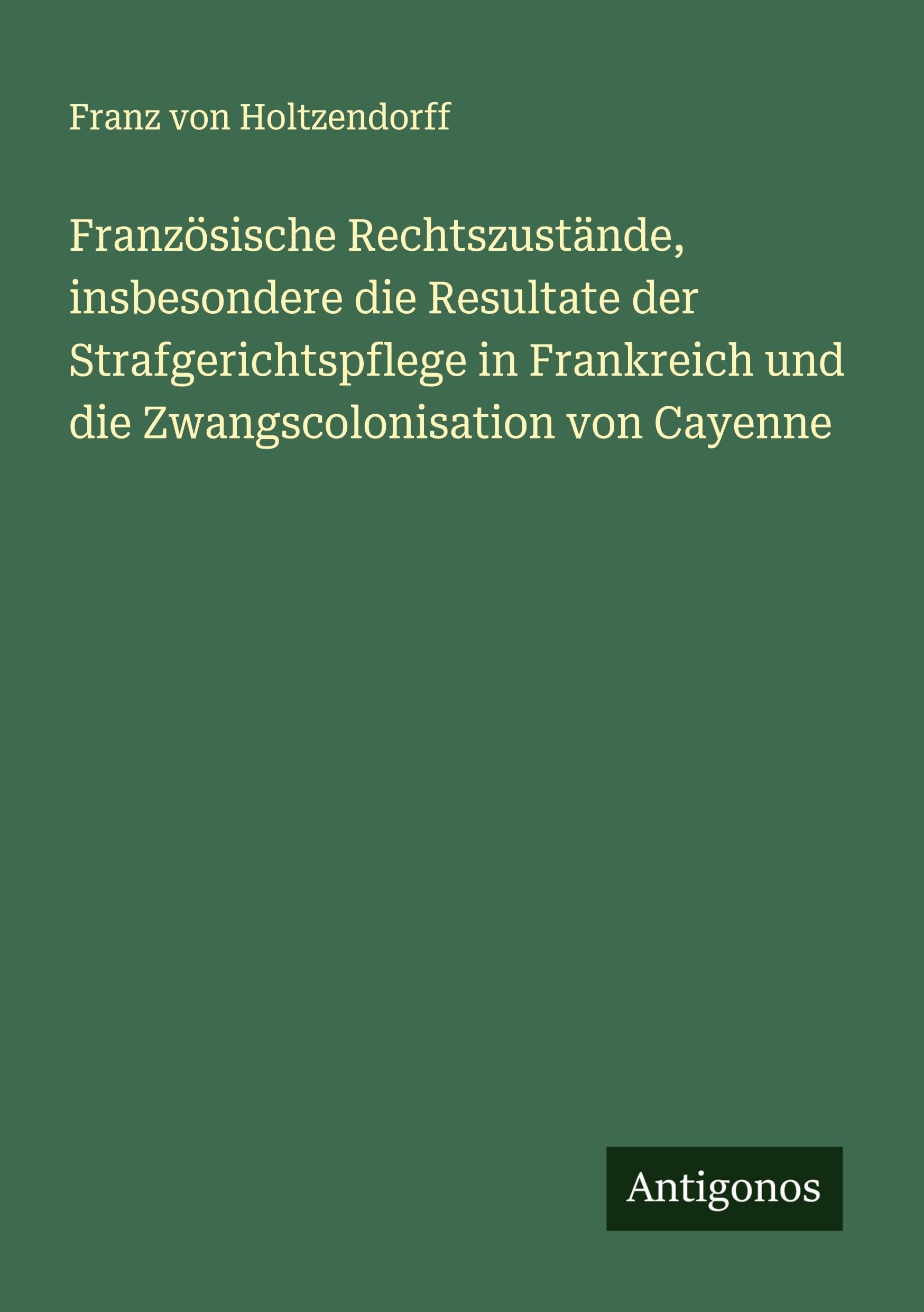 Französische Rechtszustände, insbesondere die Resultate der Strafgerichtspflege in Frankreich und die Zwangscolonisation von Cayenne Classics