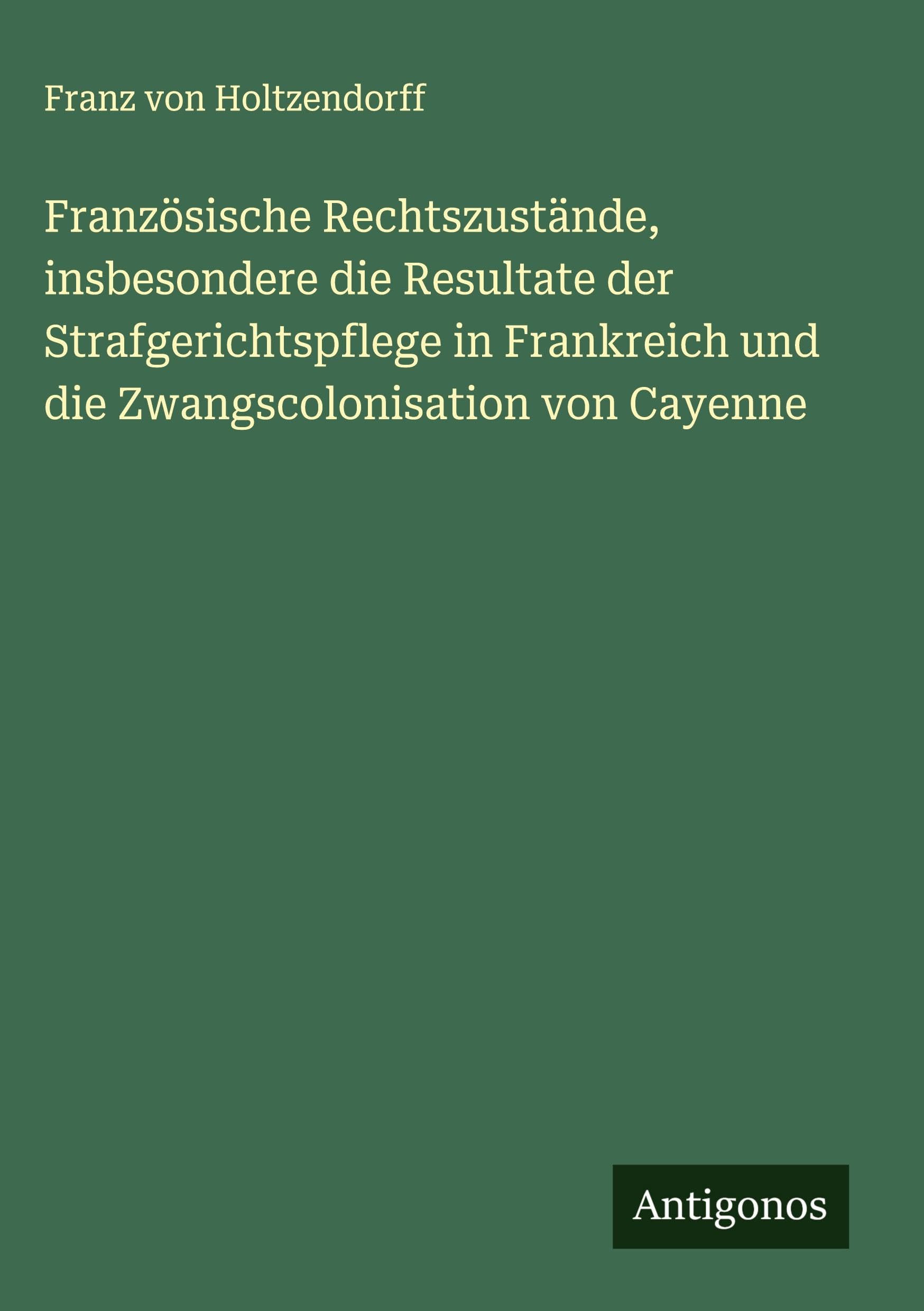 Französische Rechtszustände, insbesondere die Resultate der Strafgerichtspflege in Frankreich und die Zwangscolonisation von Cayenne Classics