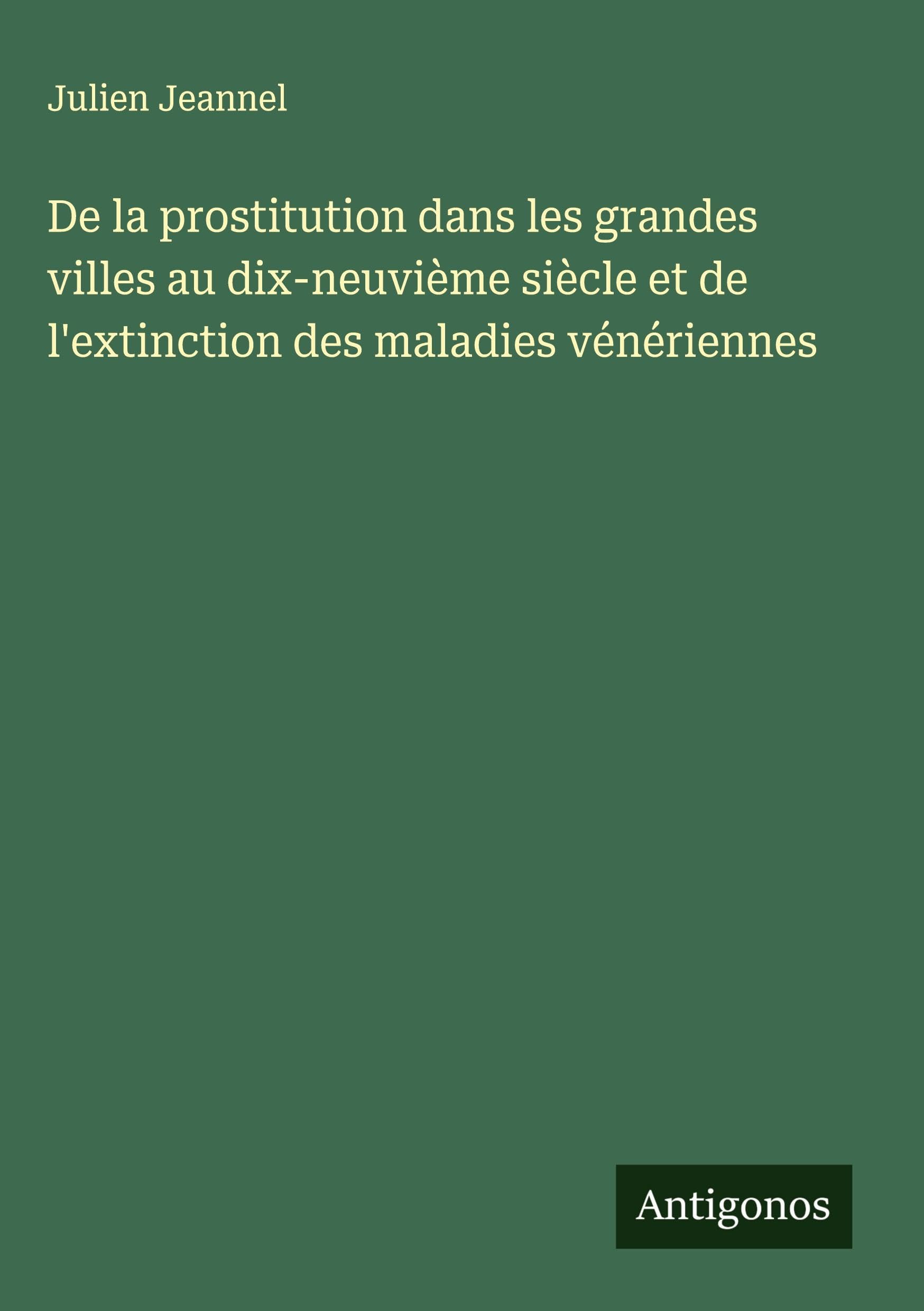 De la prostitution dans les grandes villes au dix-neuvième siècle et de l'extinction des maladies vénériennes Classics