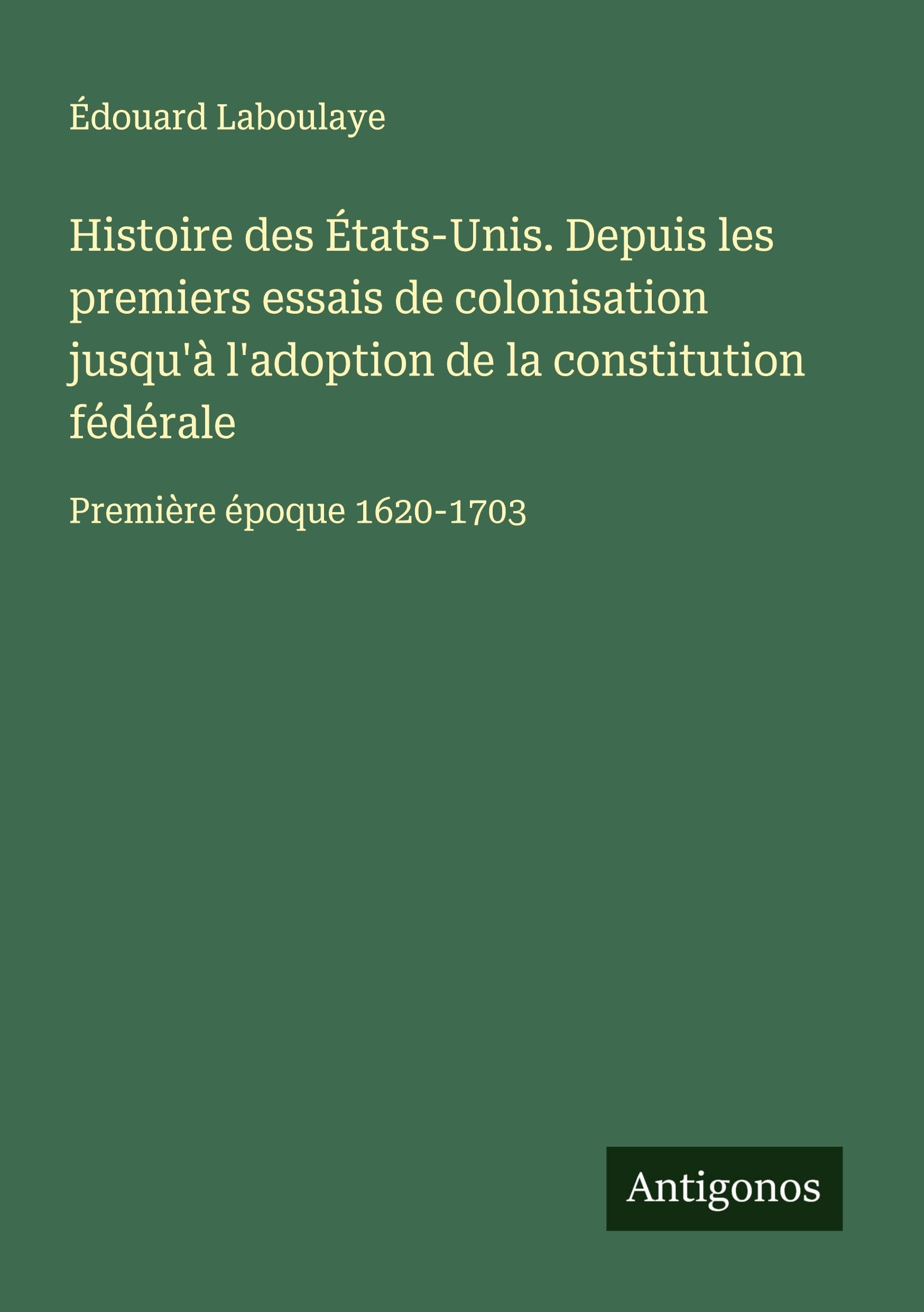 Histoire des États-Unis. Depuis les premiers essais de colonisation jusqu'à l'adoption de la constitution fédérale Classics