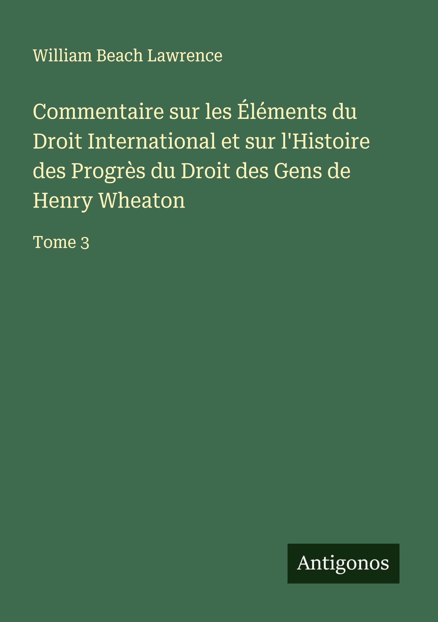Commentaire sur les Éléments du Droit International et sur l'Histoire des Progrès du Droit des Gens de Henry Wheaton Classics