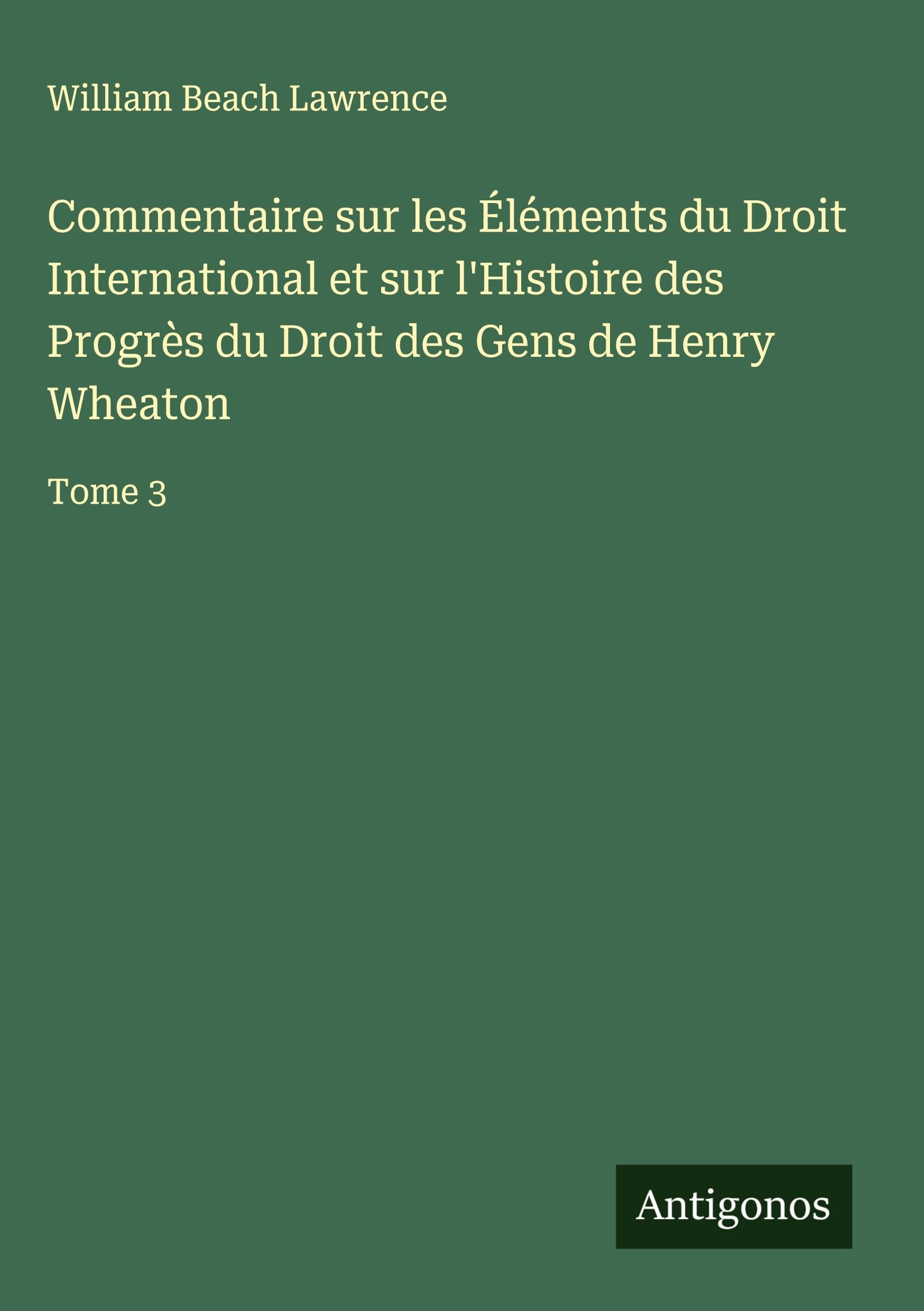 Commentaire sur les Éléments du Droit International et sur l'Histoire des Progrès du Droit des Gens de Henry Wheaton Classics