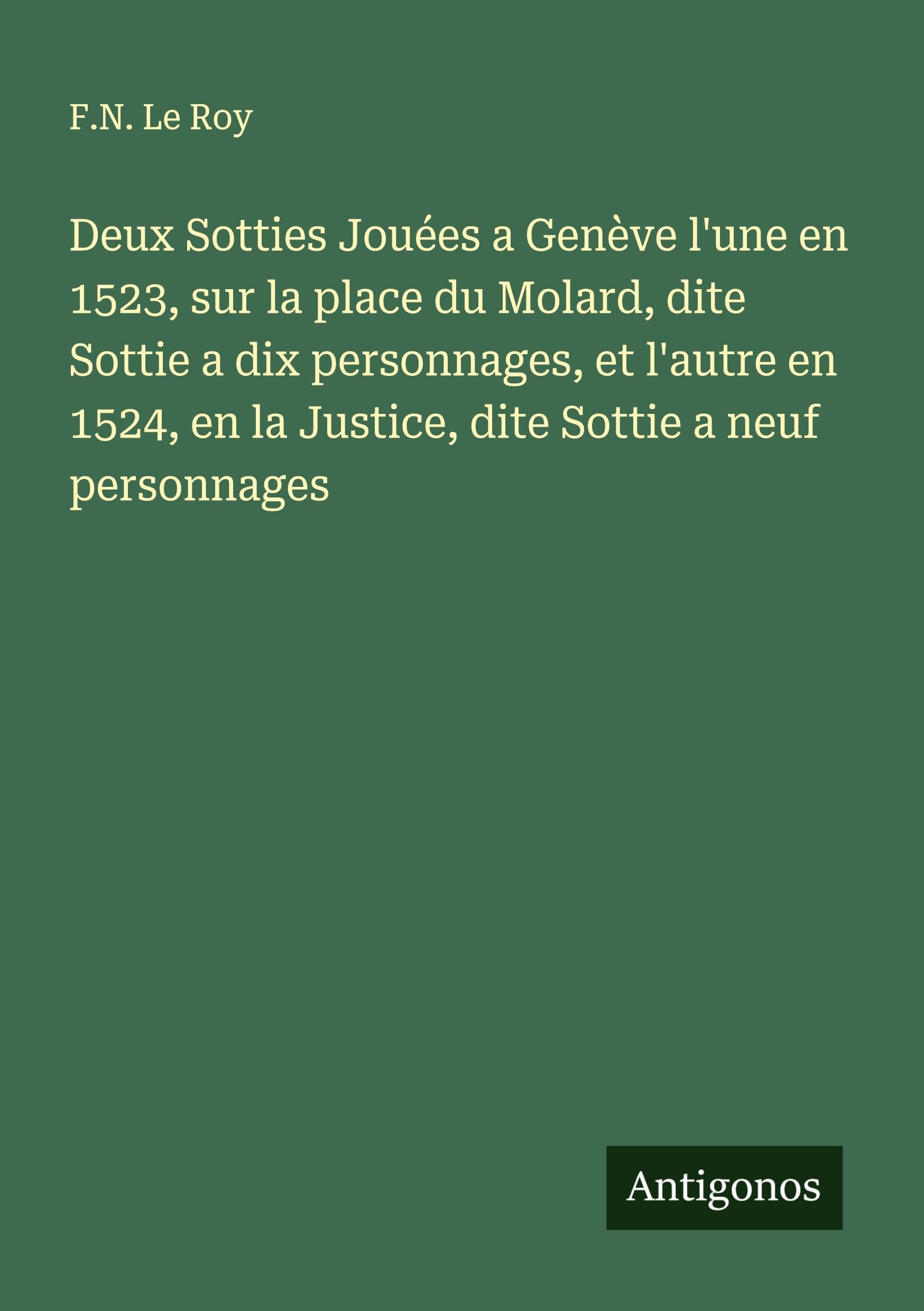 Deux Sotties Jouées a Genève l'une en 1523, sur la place du Molard, dite Sottie a dix personnages, et l'autre en 1524, en la Justice, dite Sottie a neuf personnages Classics