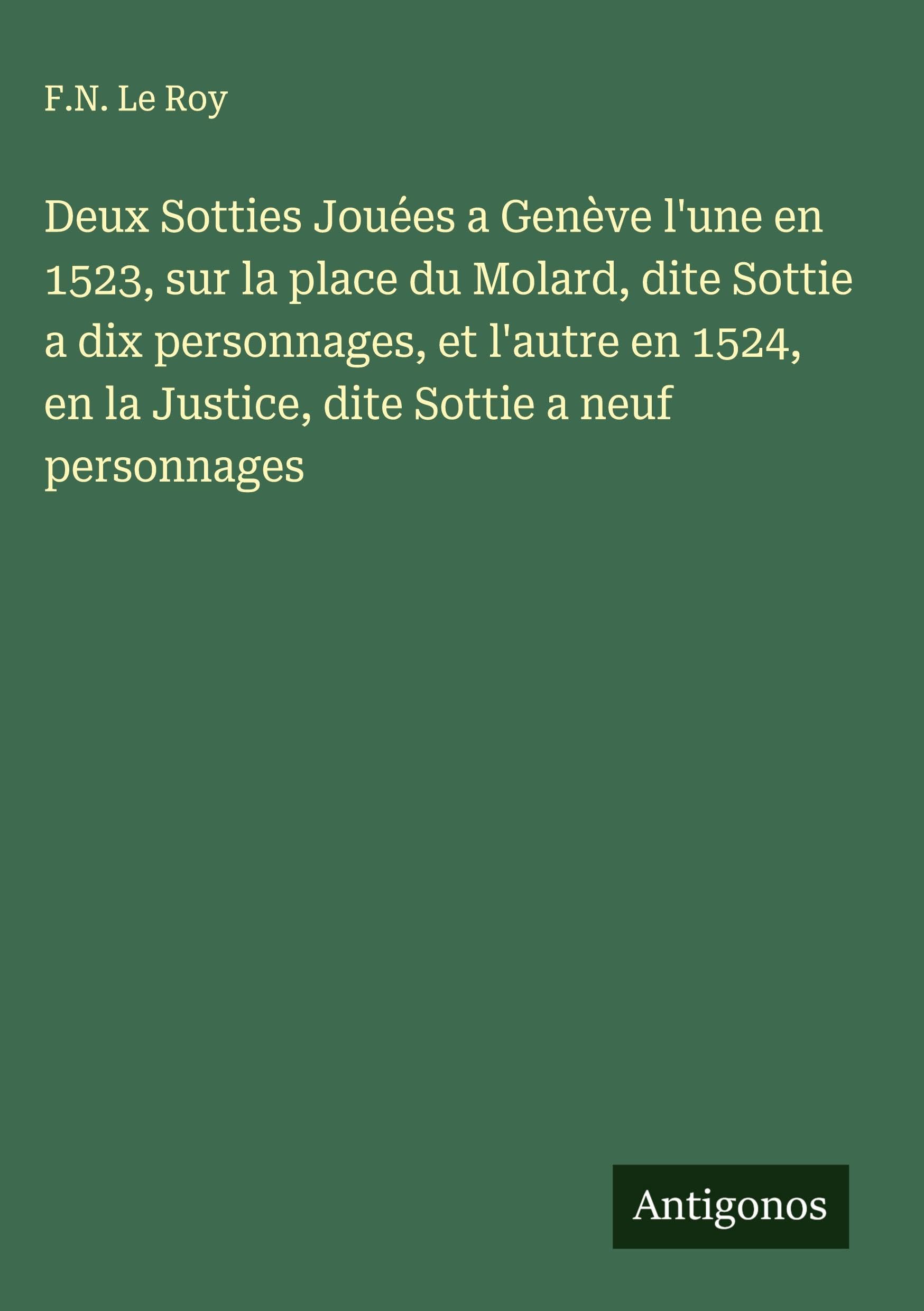 Deux Sotties Jouées a Genève l'une en 1523, sur la place du Molard, dite Sottie a dix personnages, et l'autre en 1524, en la Justice, dite Sottie a neuf personnages Classics