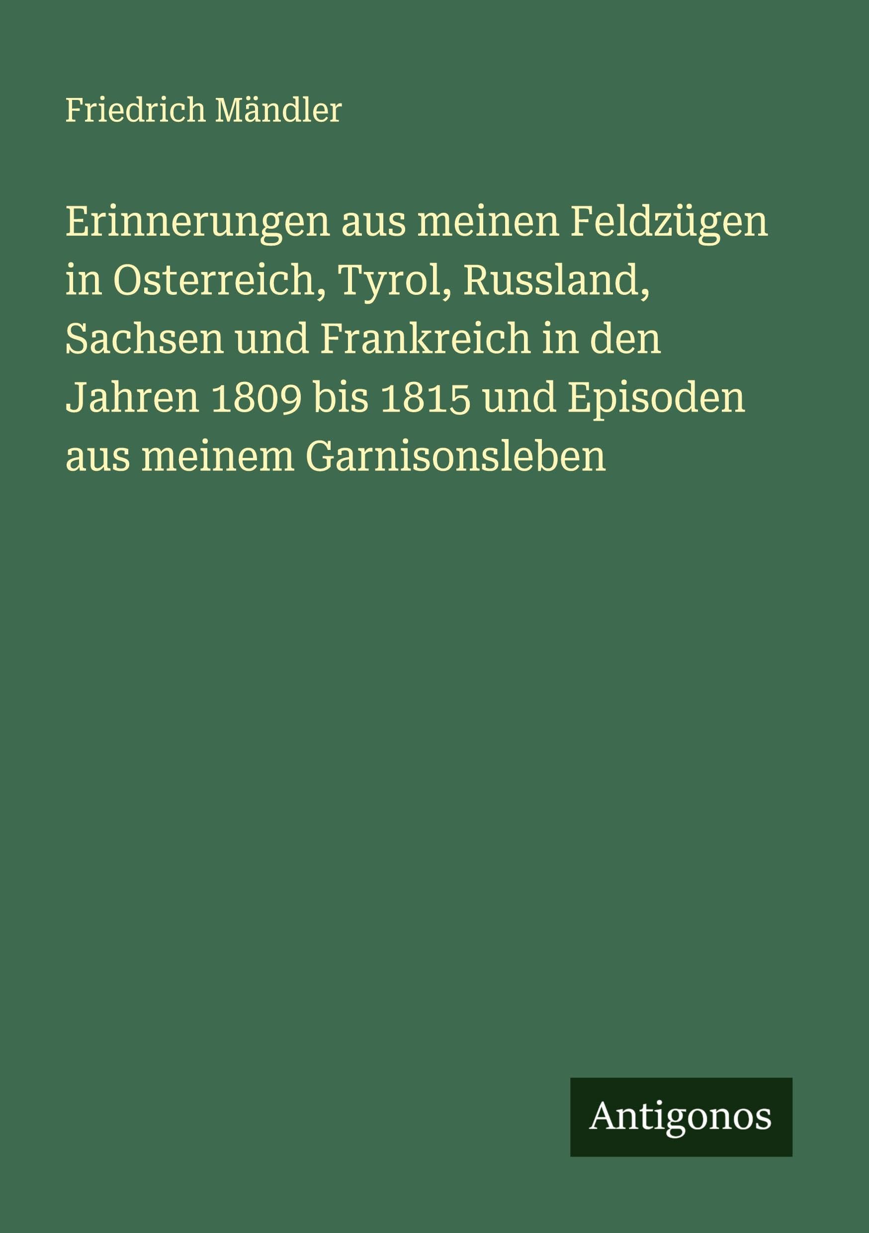 Erinnerungen aus meinen Feldzügen in Osterreich, Tyrol, Russland, Sachsen und Frankreich in den Jahren 1809 bis 1815 und Episoden aus meinem Garnisonsleben Classics