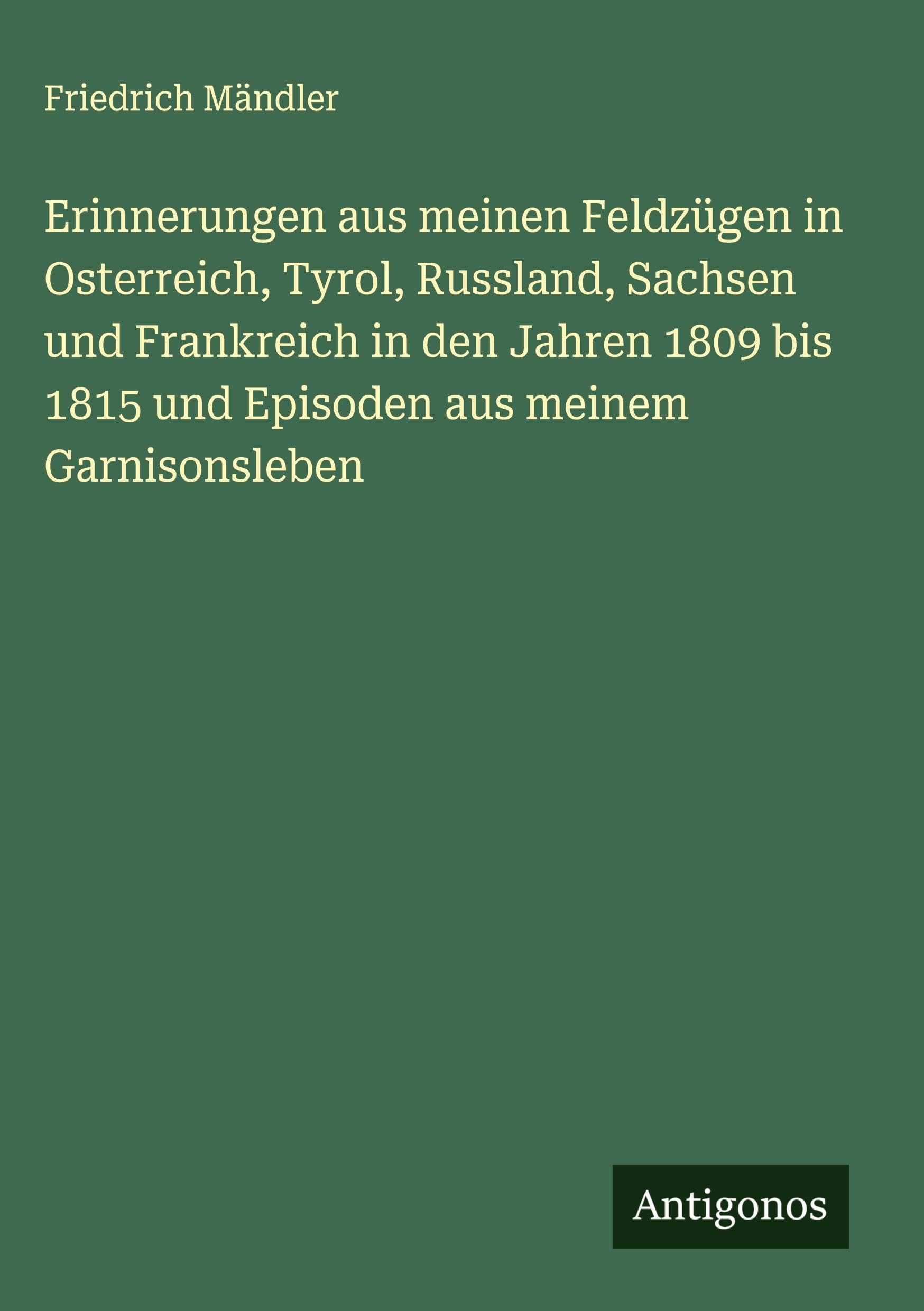 Erinnerungen aus meinen Feldzügen in Osterreich, Tyrol, Russland, Sachsen und Frankreich in den Jahren 1809 bis 1815 und Episoden aus meinem Garnisonsleben Classics