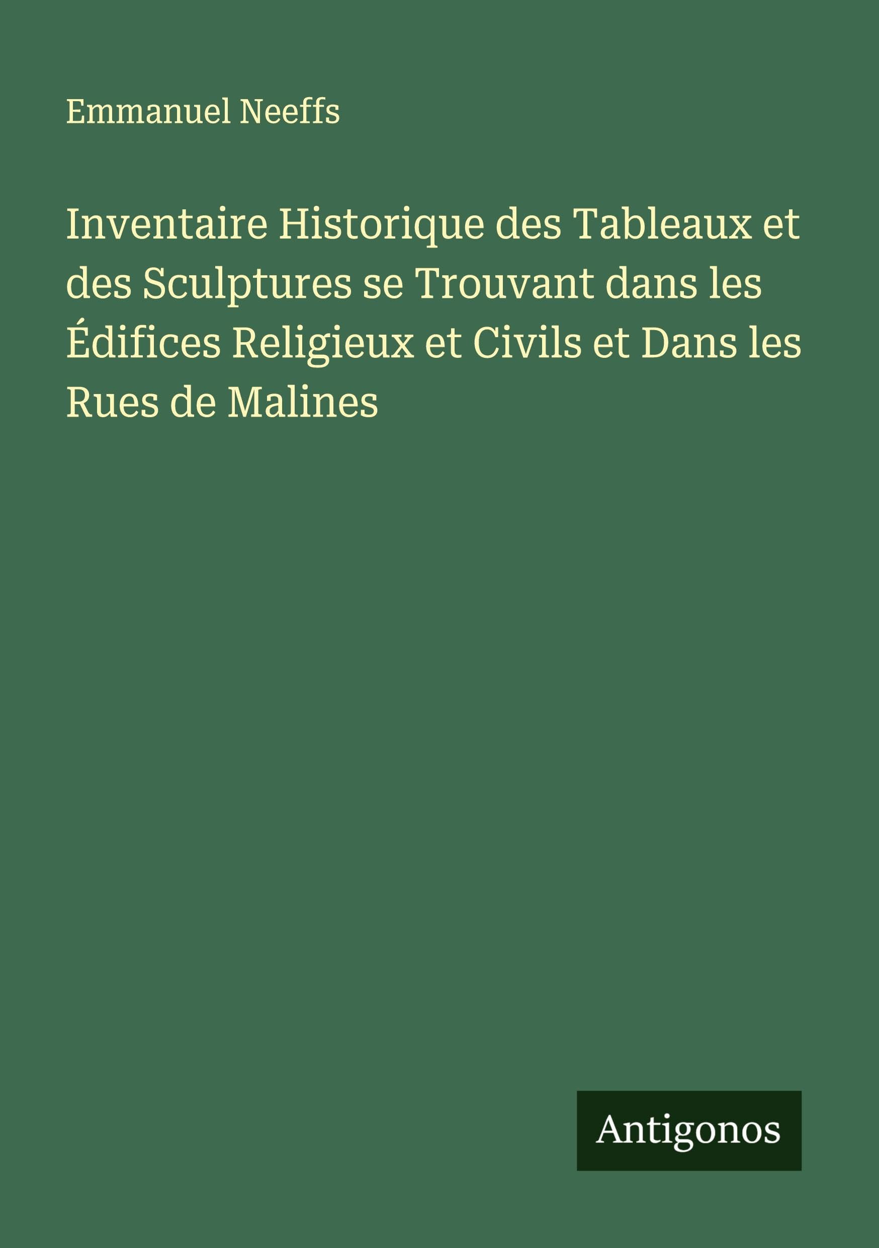Inventaire Historique des Tableaux et des Sculptures se Trouvant dans les Édifices Religieux et Civils et Dans les Rues de Malines Classics