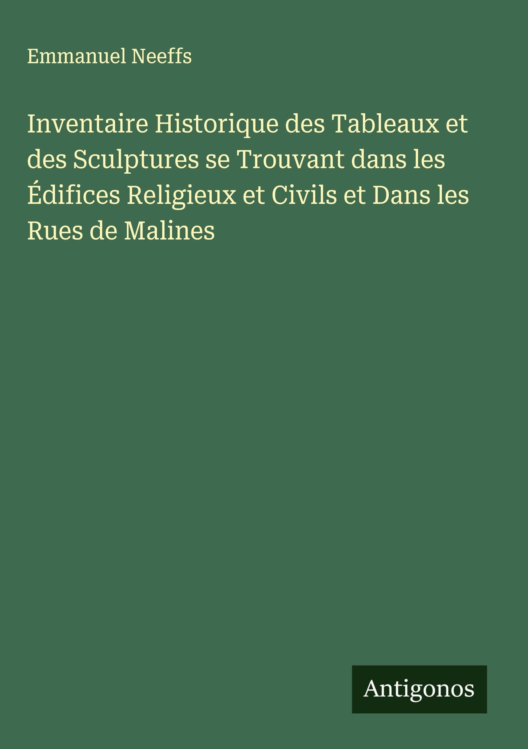 Inventaire Historique des Tableaux et des Sculptures se Trouvant dans les Édifices Religieux et Civils et Dans les Rues de Malines Classics