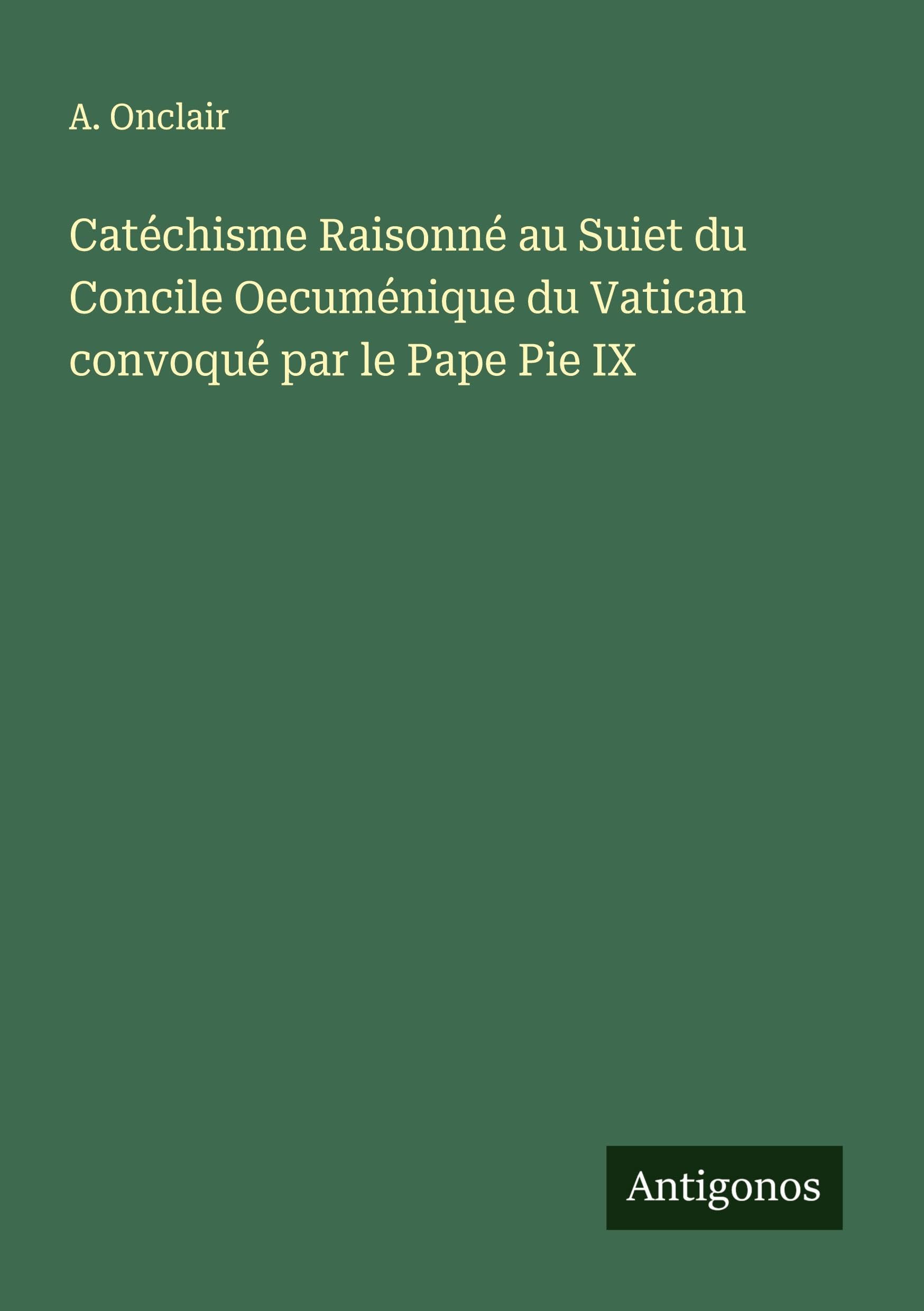 Catéchisme Raisonné au Suiet du Concile Oecuménique du Vatican convoqué par le Pape Pie IX Classics
