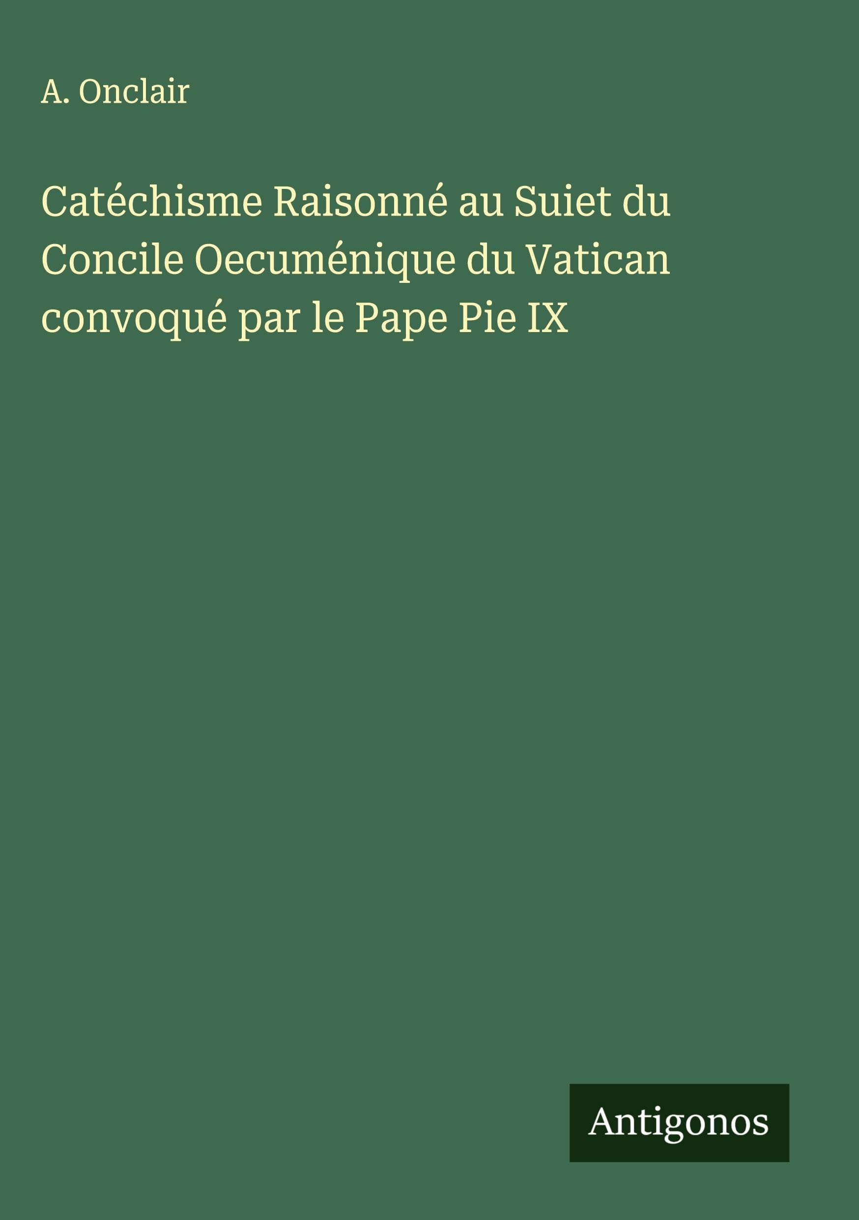 Catéchisme Raisonné au Suiet du Concile Oecuménique du Vatican convoqué par le Pape Pie IX Classics