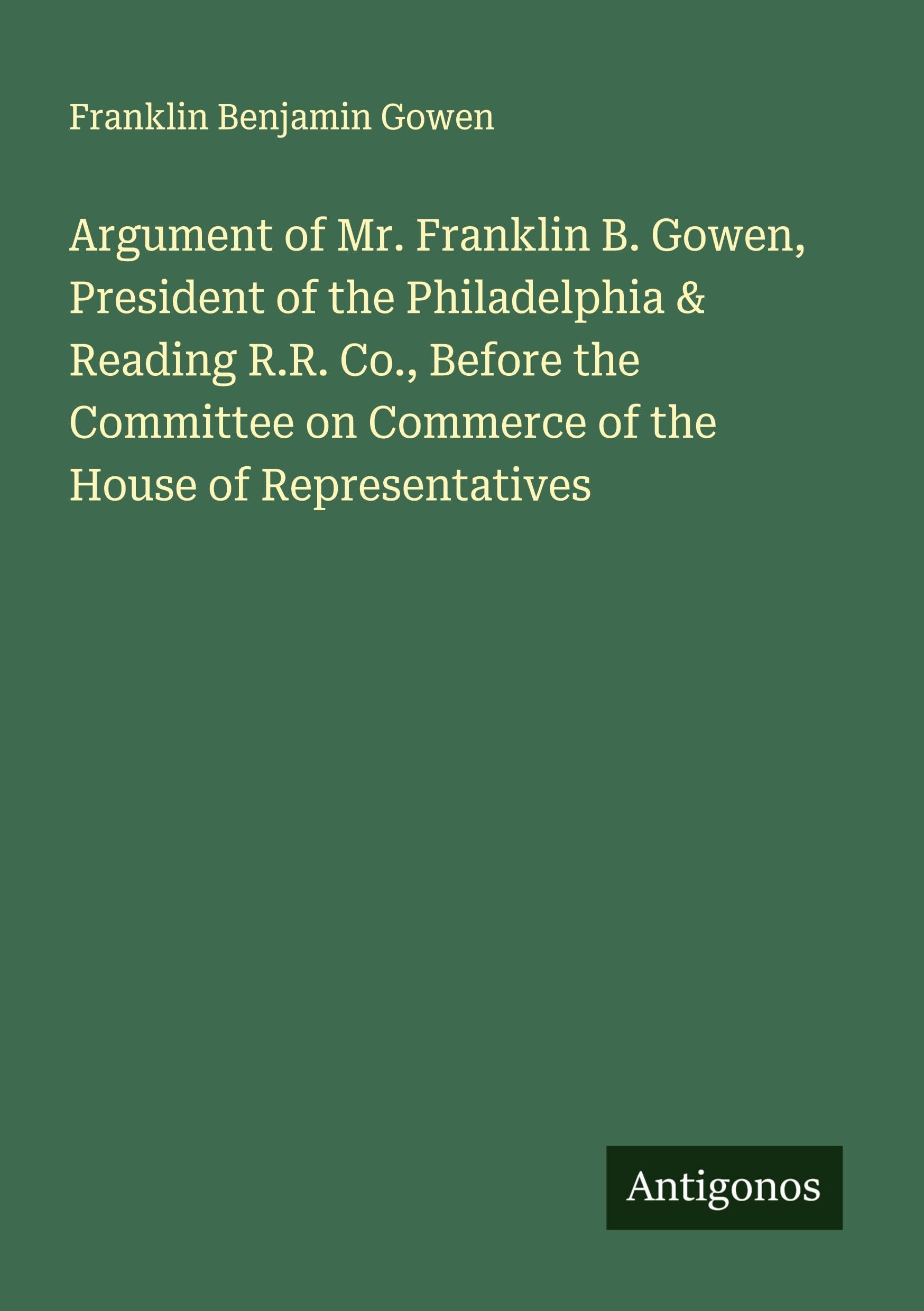 Argument of Mr. Franklin B. Gowen, President of the Philadelphia & Reading R.R. Co., Before the Committee on Commerce of the House of Representatives Classics