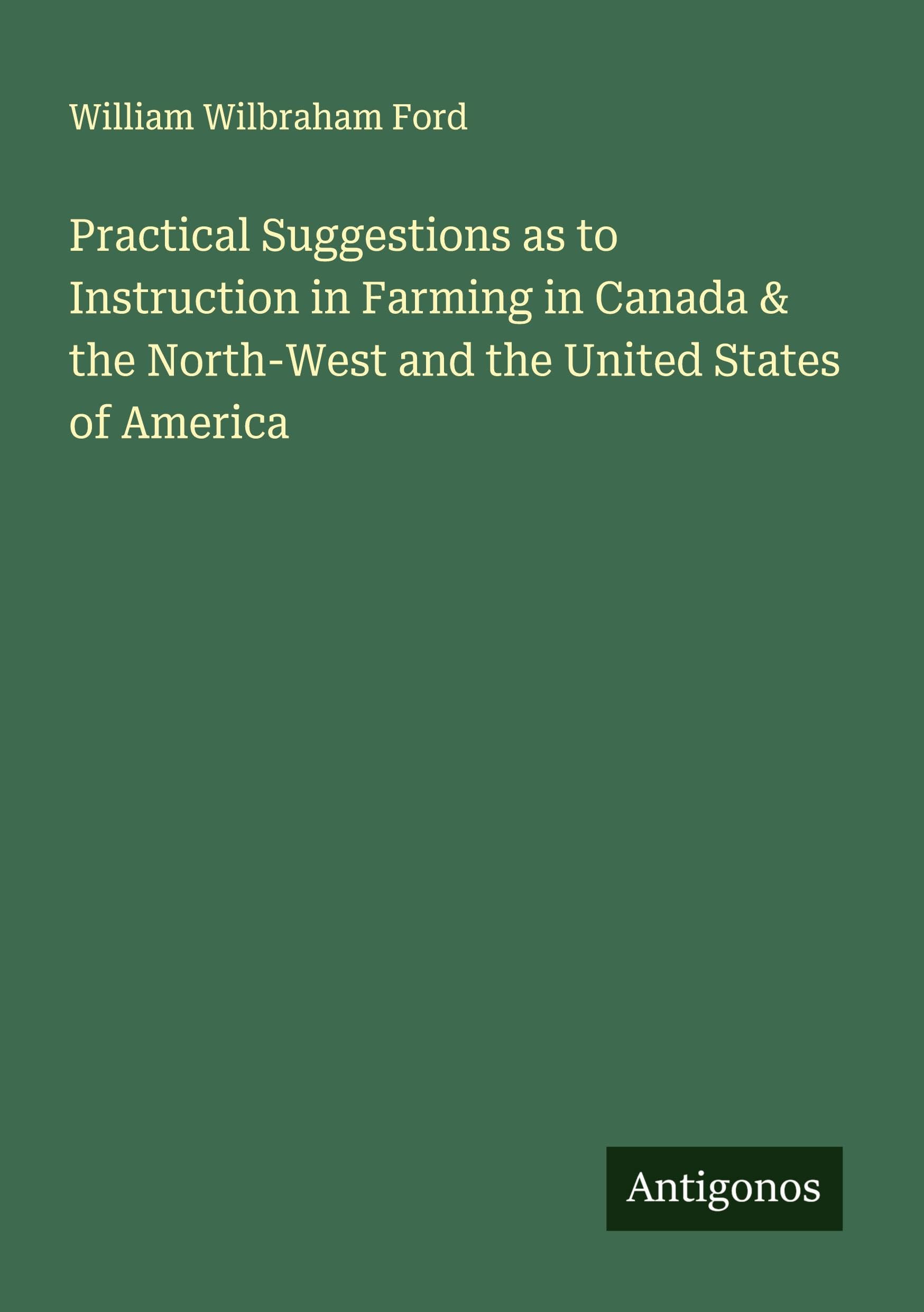 Practical Suggestions as to Instruction in Farming in Canada & the North-West and the United States of America Classics