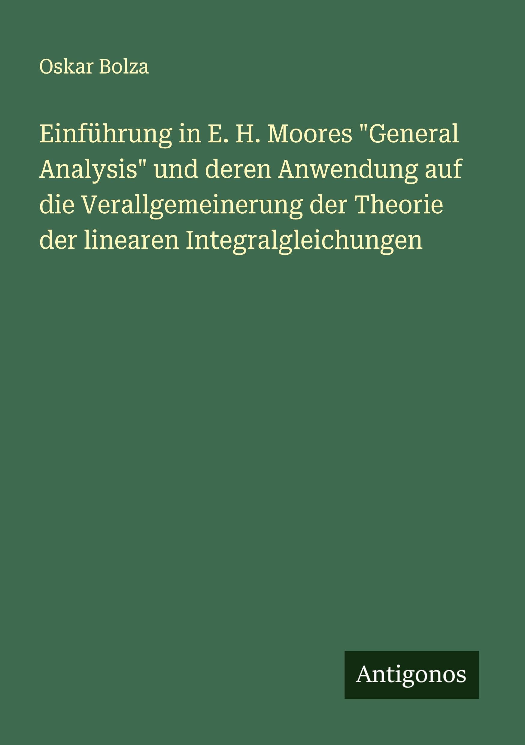 Einführung in E. H. Moores "General Analysis" und deren Anwendung auf die Verallgemeinerung der Theorie der linearen Integralgleichungen Classics