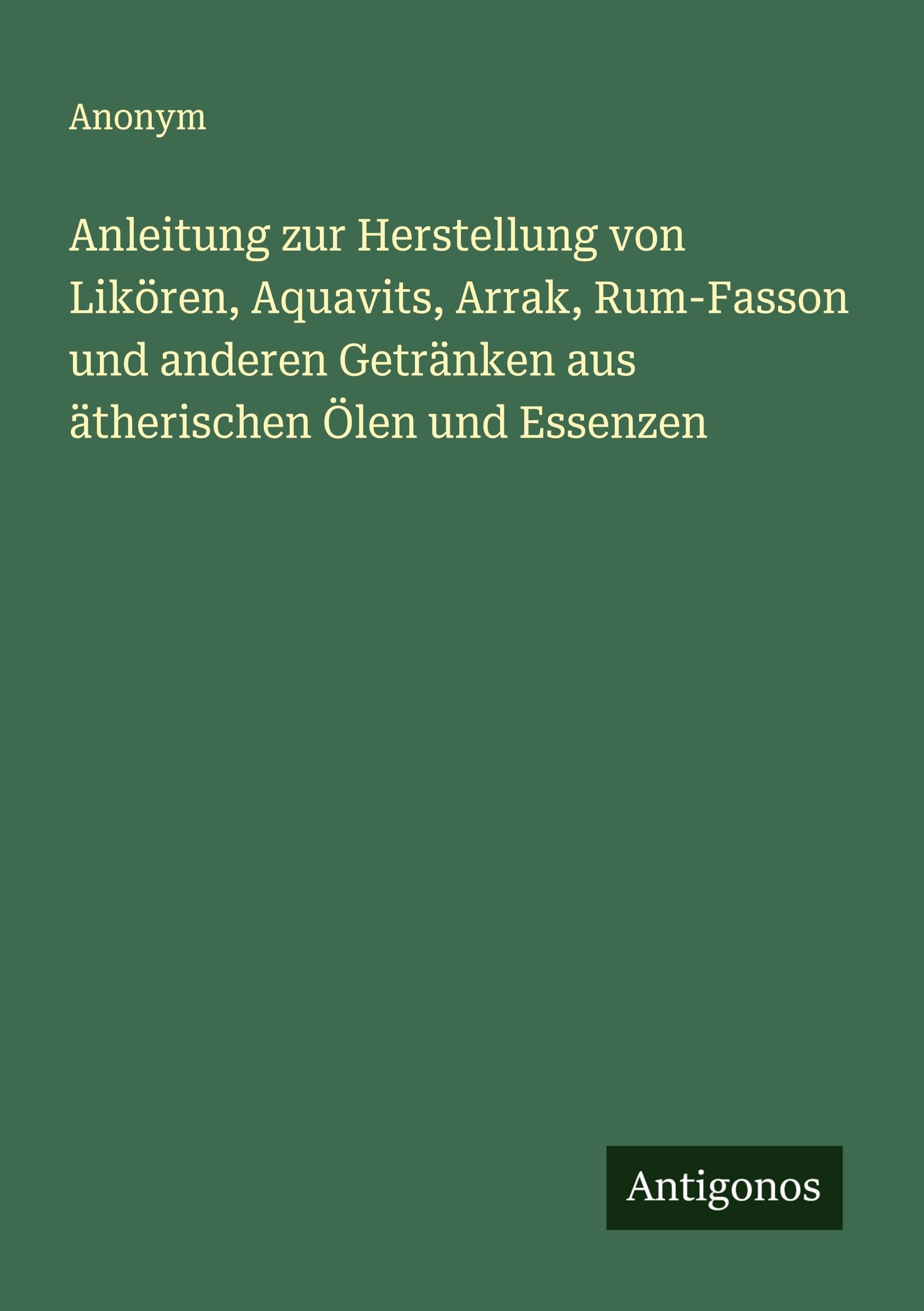 Anleitung zur Herstellung von Likören, Aquavits, Arrak, Rum-Fasson und anderen Getränken aus ätherischen Ölen und Essenzen Classics